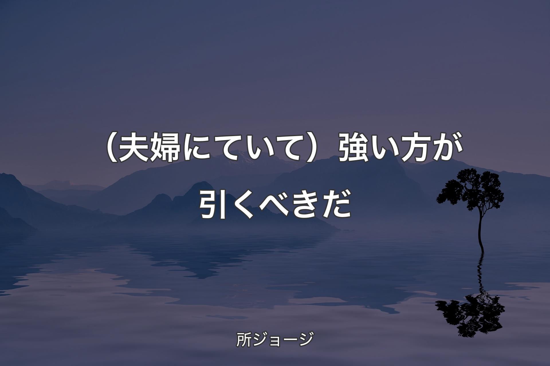 【背景4】（夫婦にていて）強い方が引くべきだ - 所ジョージ