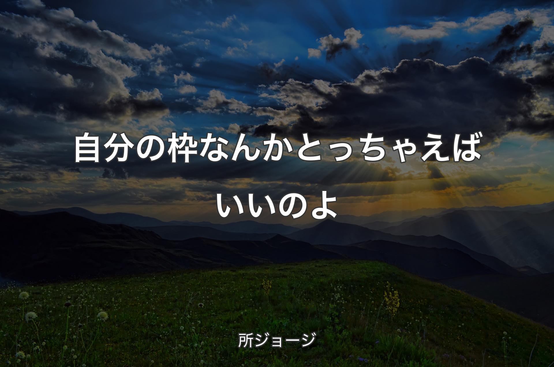 自分の枠なんかとっちゃえばいいのよ - 所ジョージ