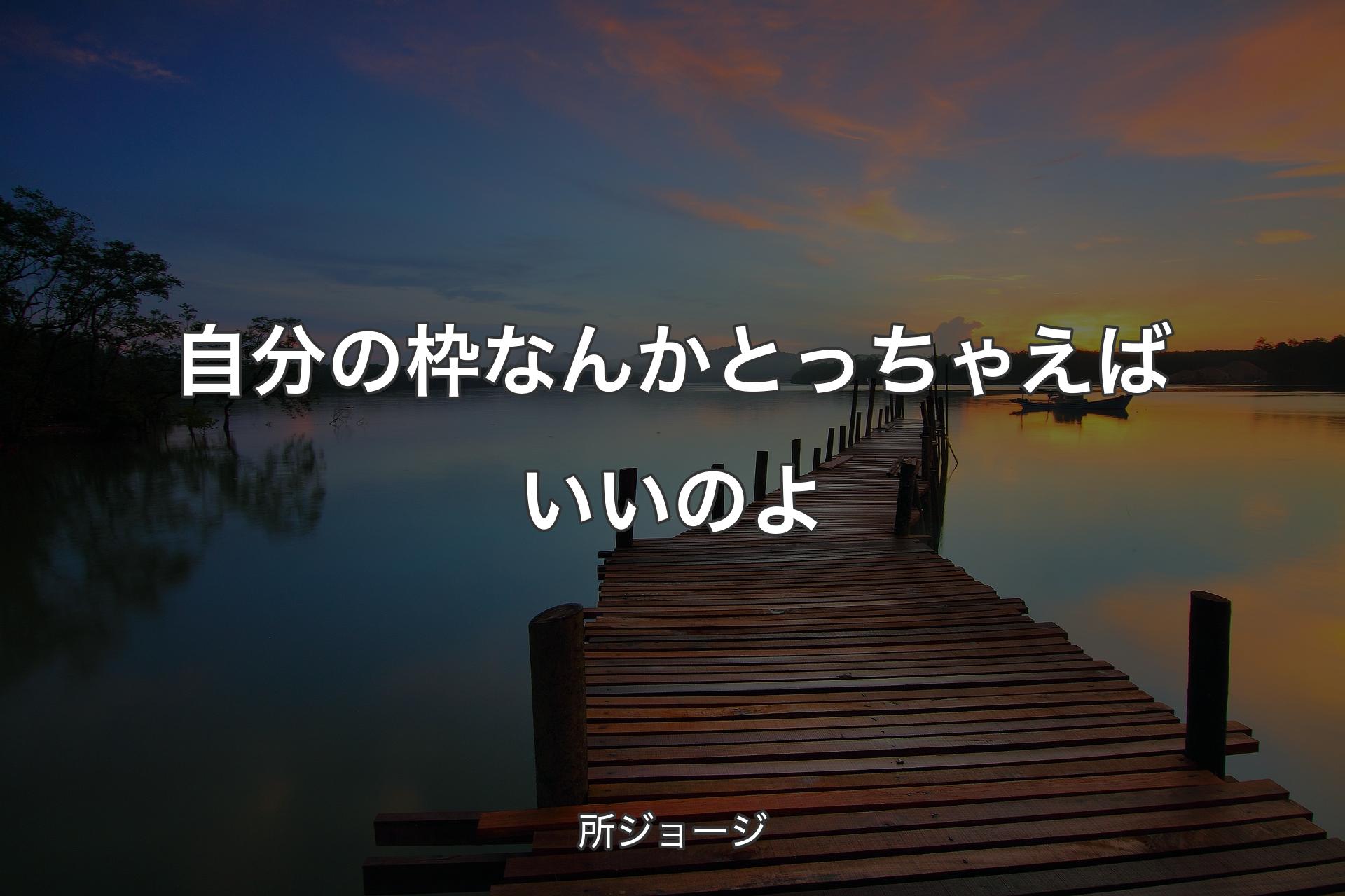 自分の枠なんかとっちゃえばいいのよ - 所ジョージ