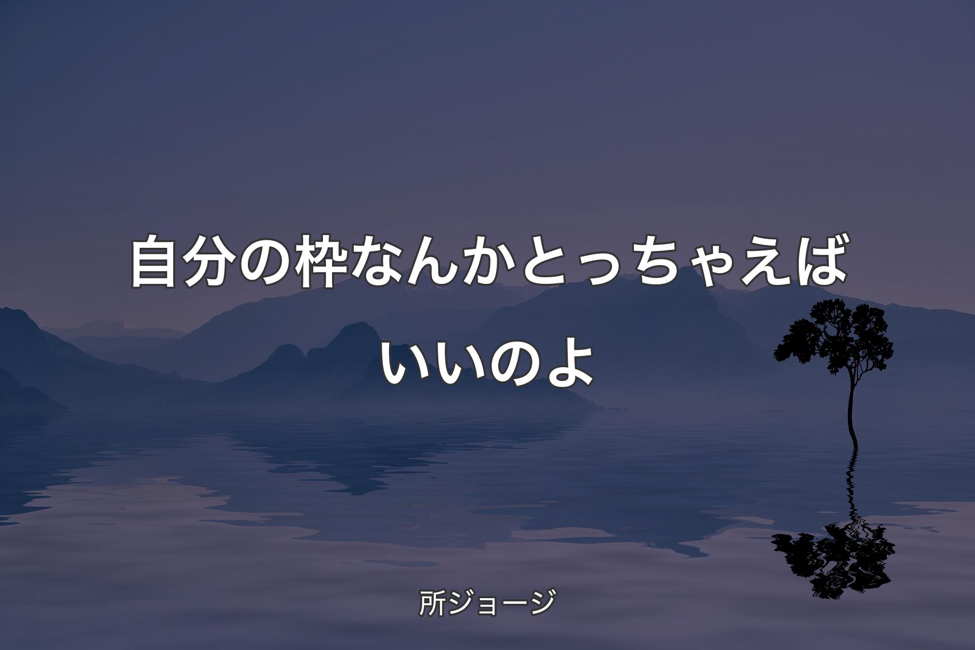 【背景4】自分の枠なんかとっちゃえばいいのよ - 所ジョージ