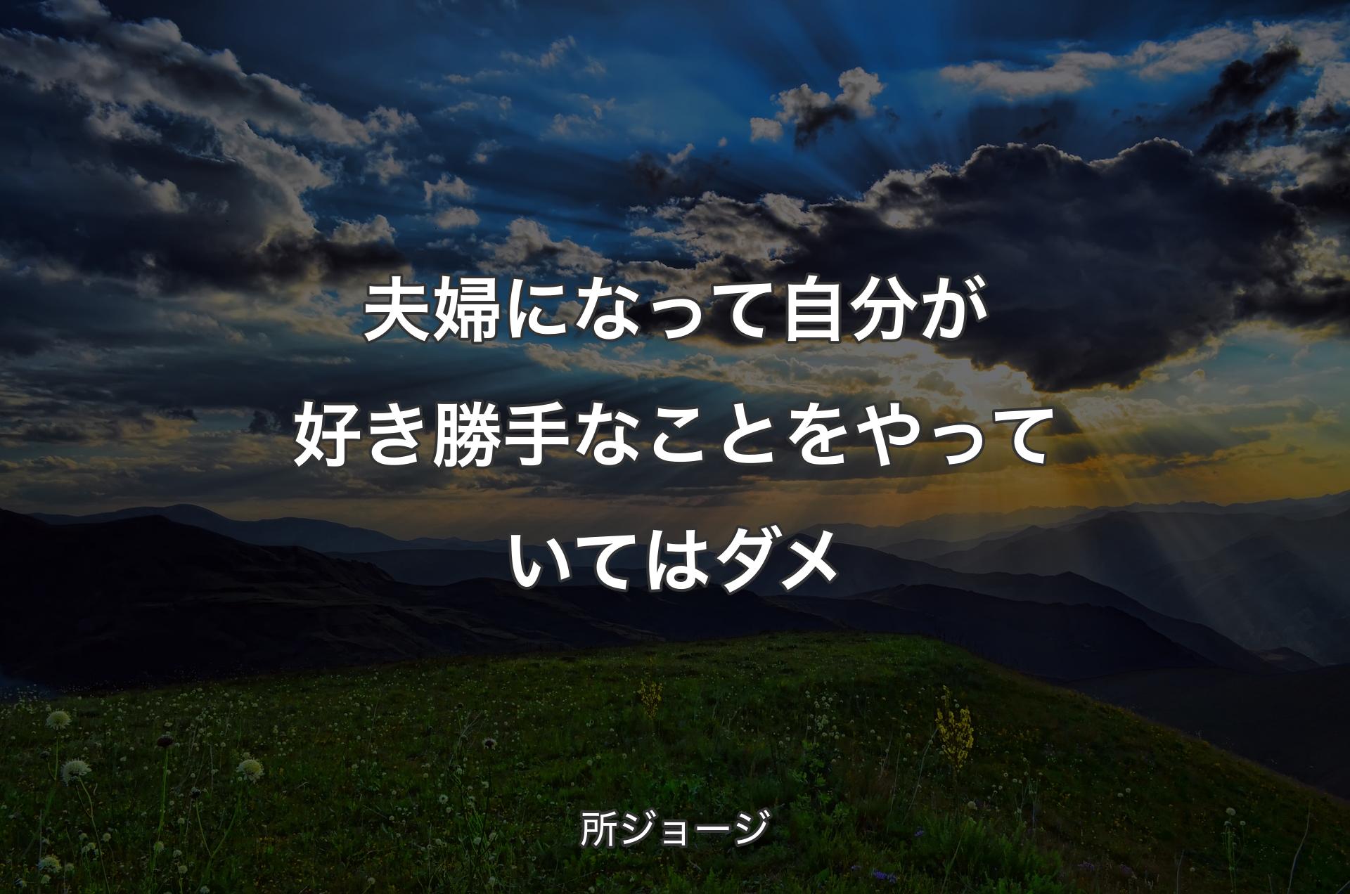 夫婦になって自分が好き勝手なことをやっていてはダメ - 所ジョージ