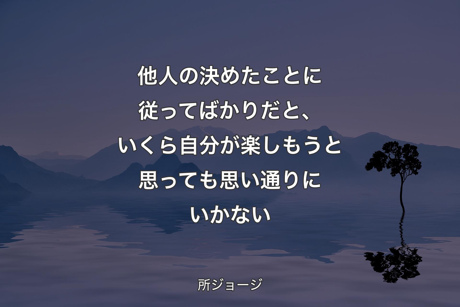 【背景4】他人の決めたことに従ってばかりだと、いくら自分が楽しもうと思っても思い通りにいかない - 所ジョージ