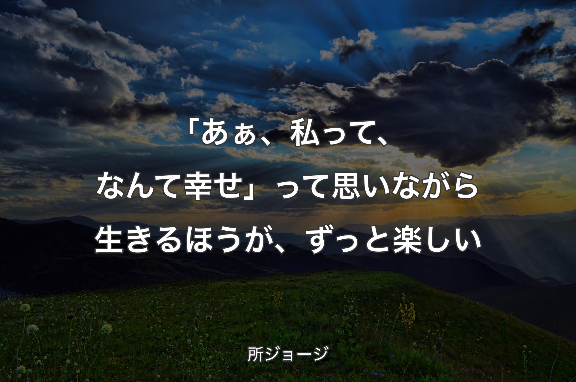 「あぁ、私って、なんて幸せ」って思いながら生きるほうが、ずっと楽しい - 所ジョージ