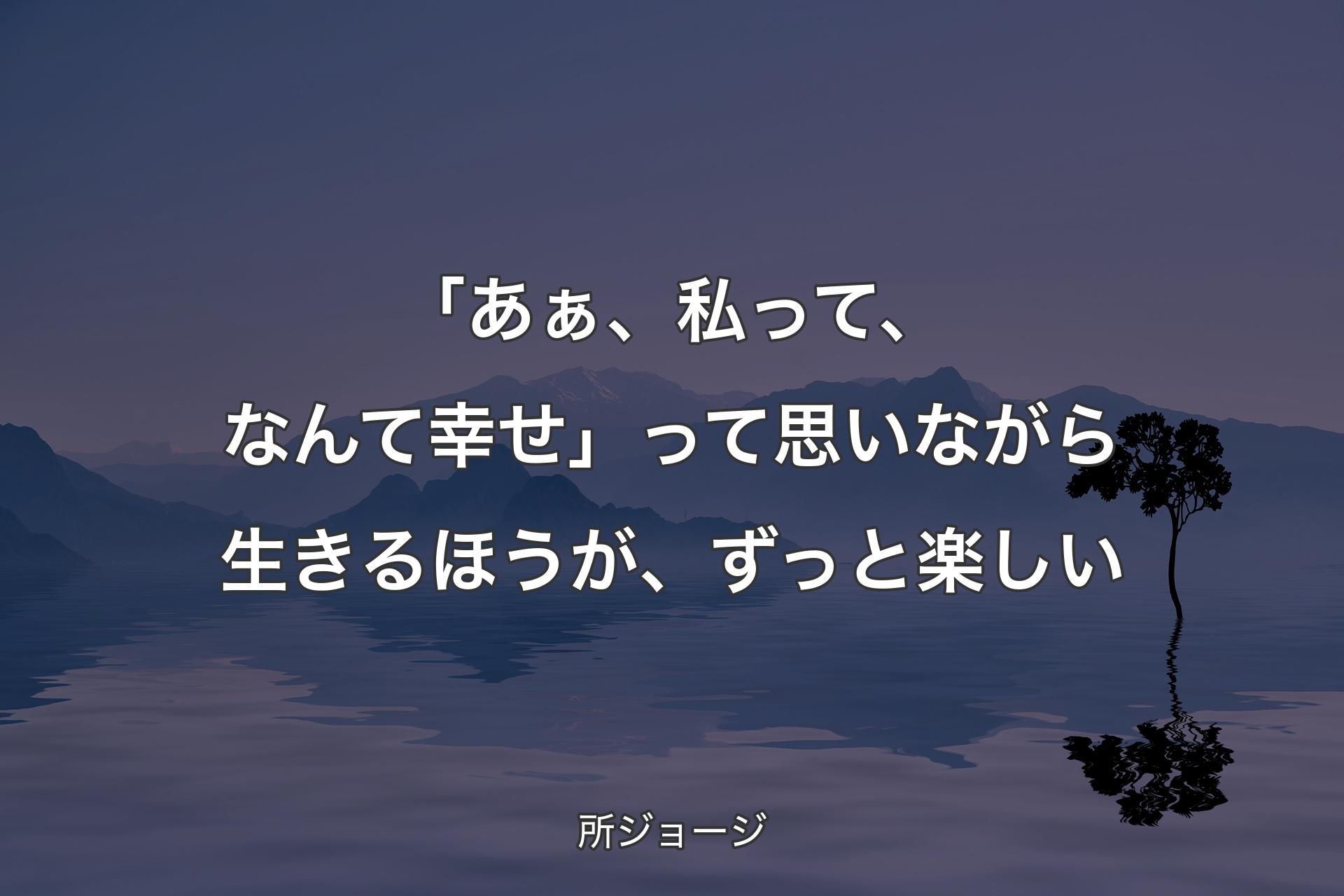 「あぁ、私って、なんて幸せ」って思いながら生きるほうが、ずっと楽しい - 所ジョージ