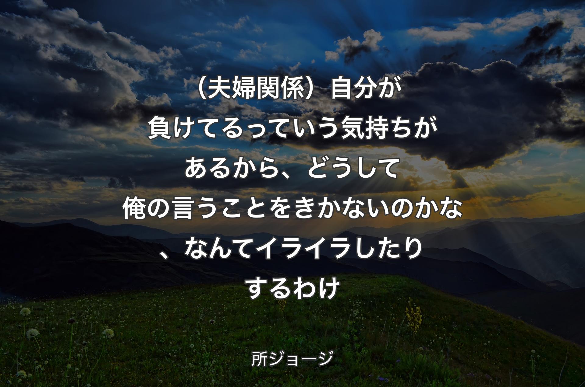 （夫婦関係）自分が負けてるっていう気持ちがあるから、どうして俺の言うことをきかないのかな、なんてイライラしたりするわけ - 所ジョージ