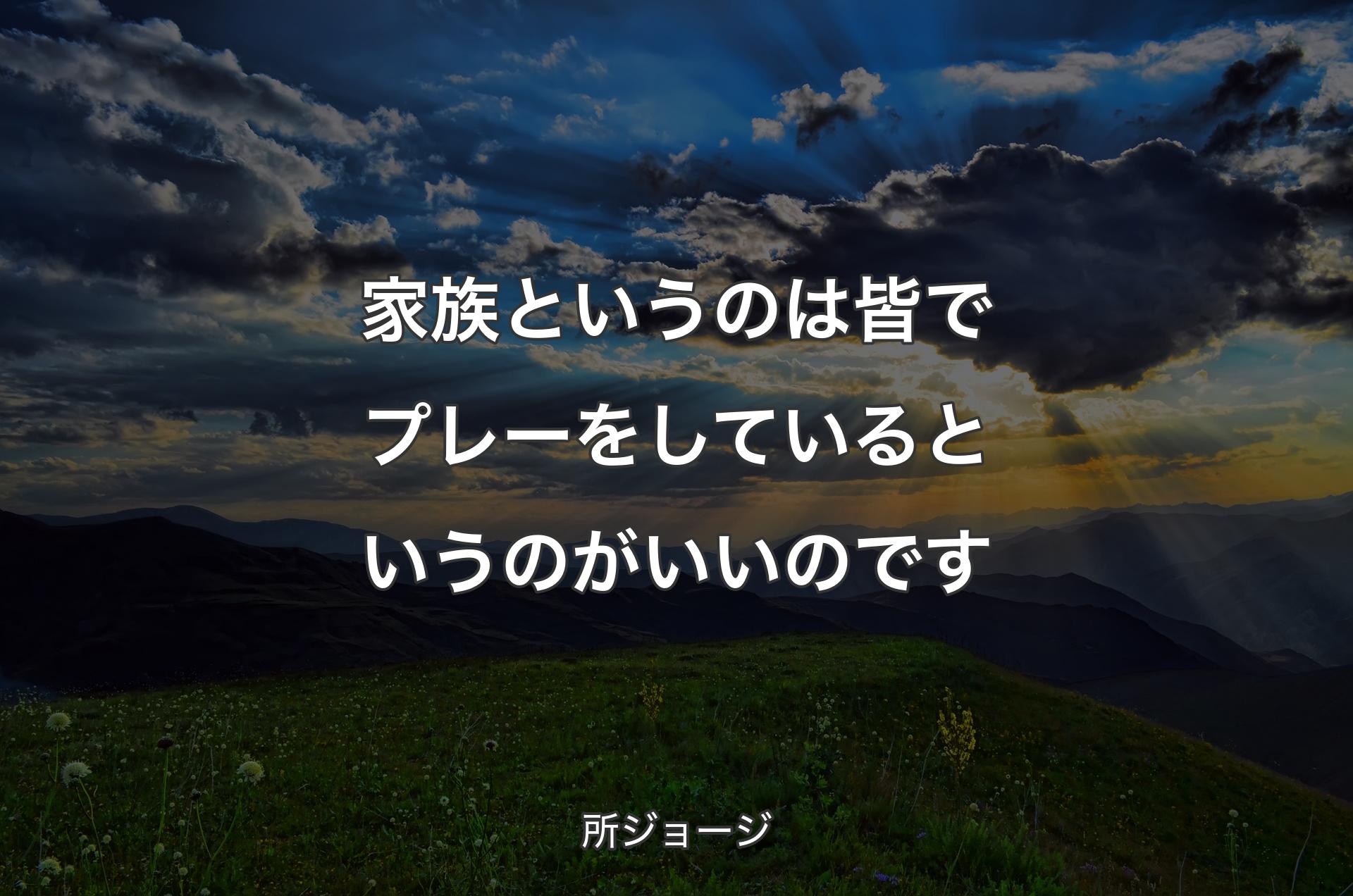 家族というのは皆でプレーをしているというのがいいのです - 所ジョージ