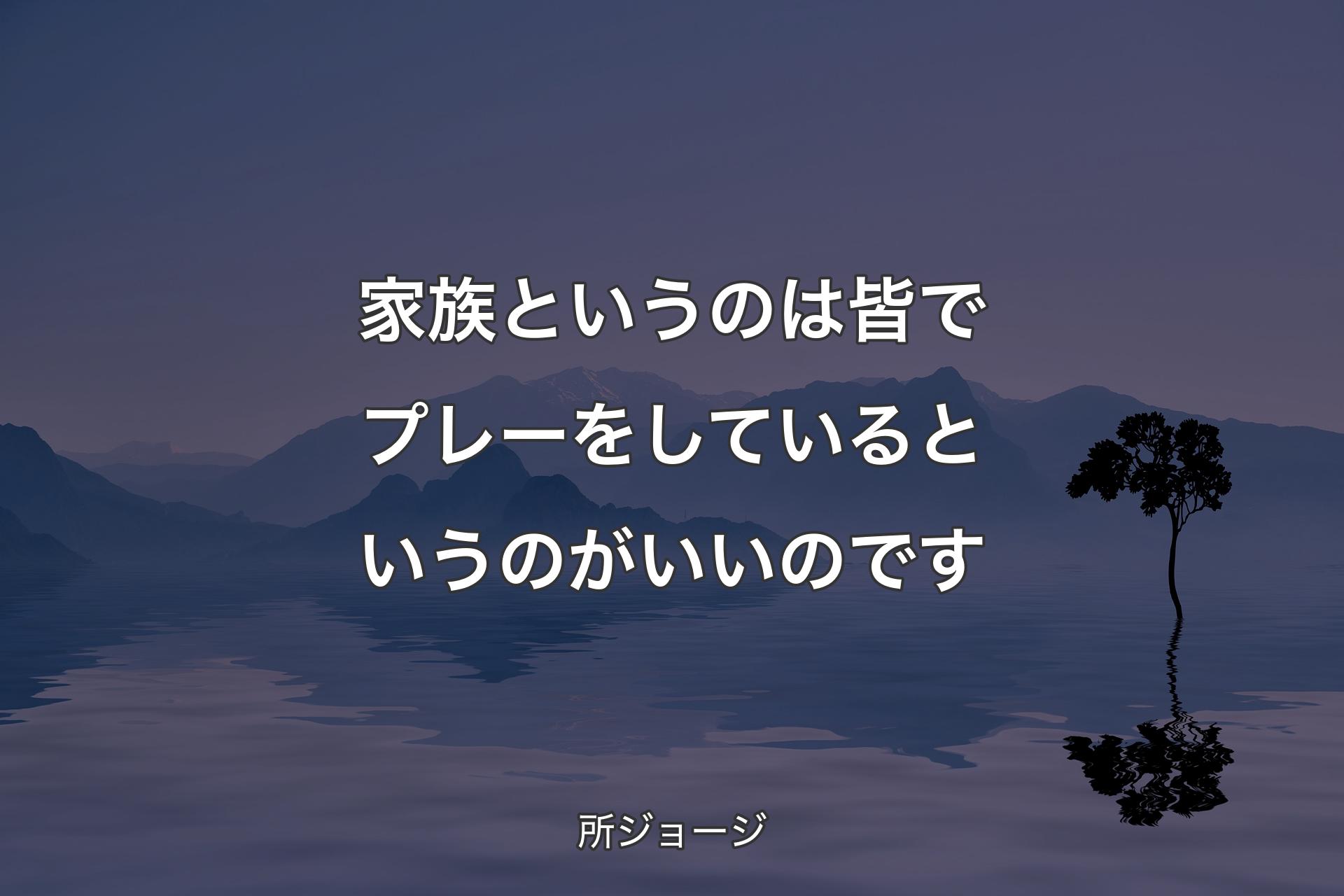 【背景4】家族というのは皆�でプレーをしているというのがいいのです - 所ジョージ