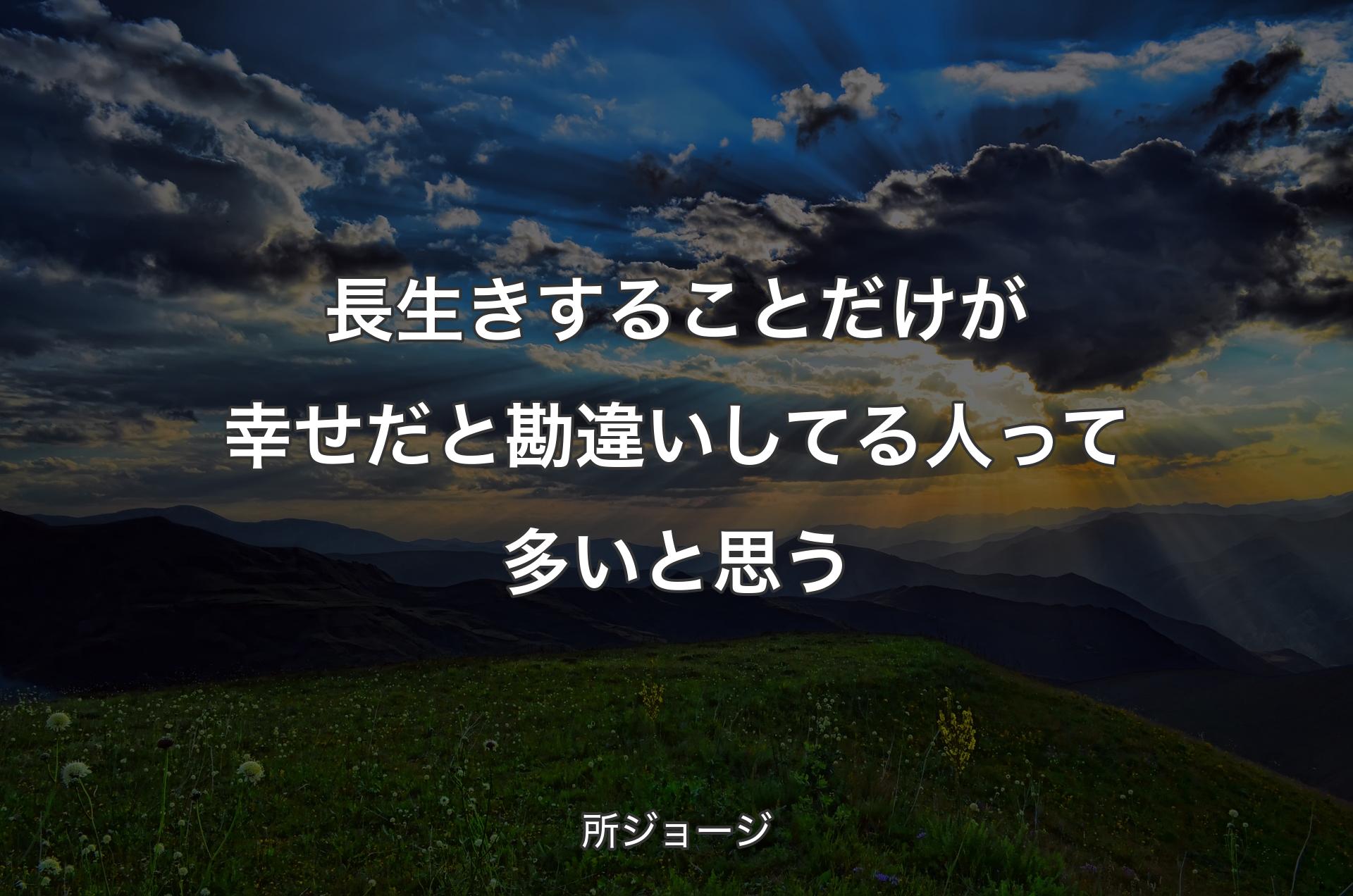 長生きすることだけが幸せだと勘違いしてる人って多いと思う - 所ジョージ