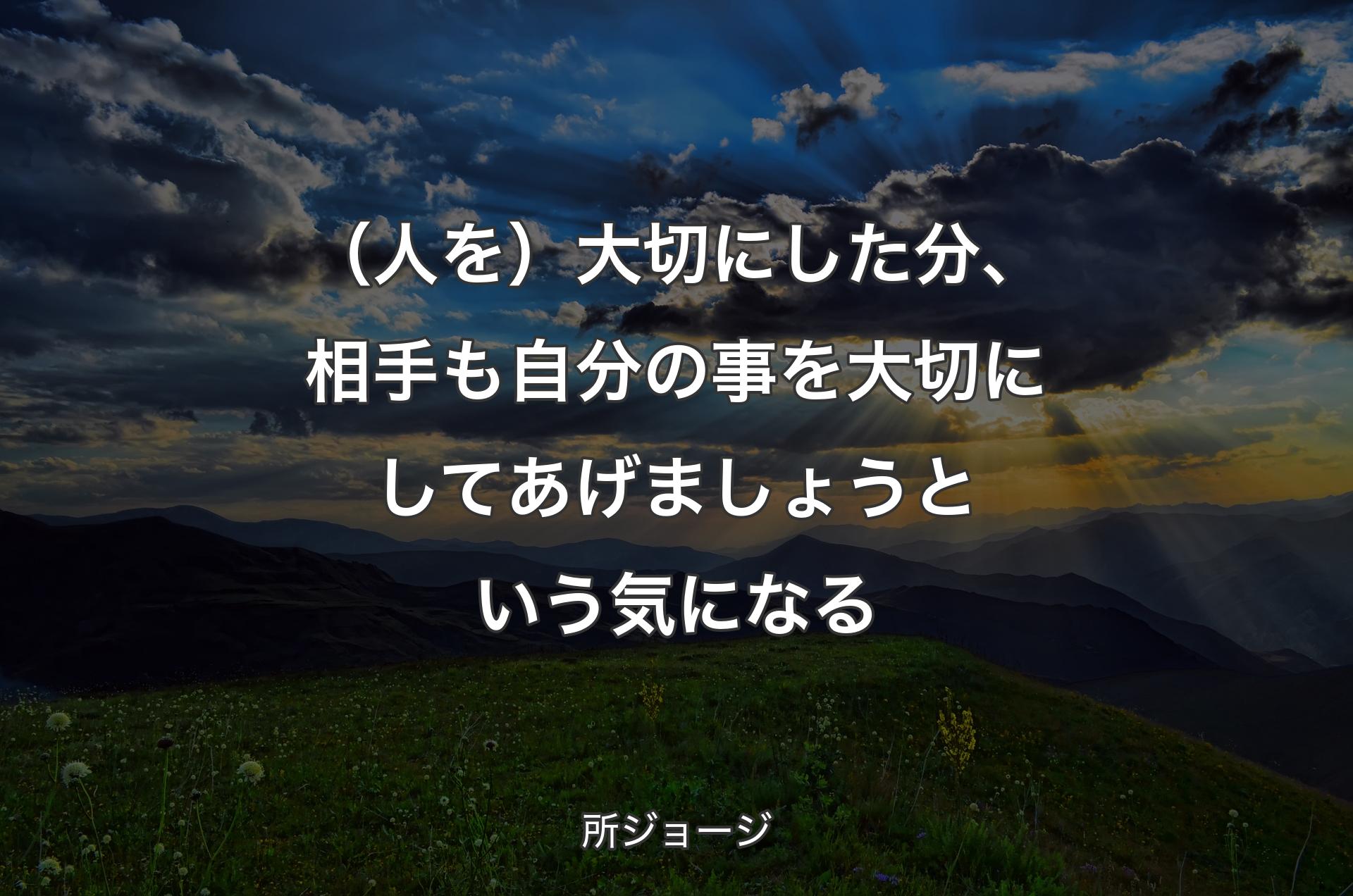 （人を）大切にした分、相手も自分の事を大切にしてあげましょうという気になる - 所ジョージ