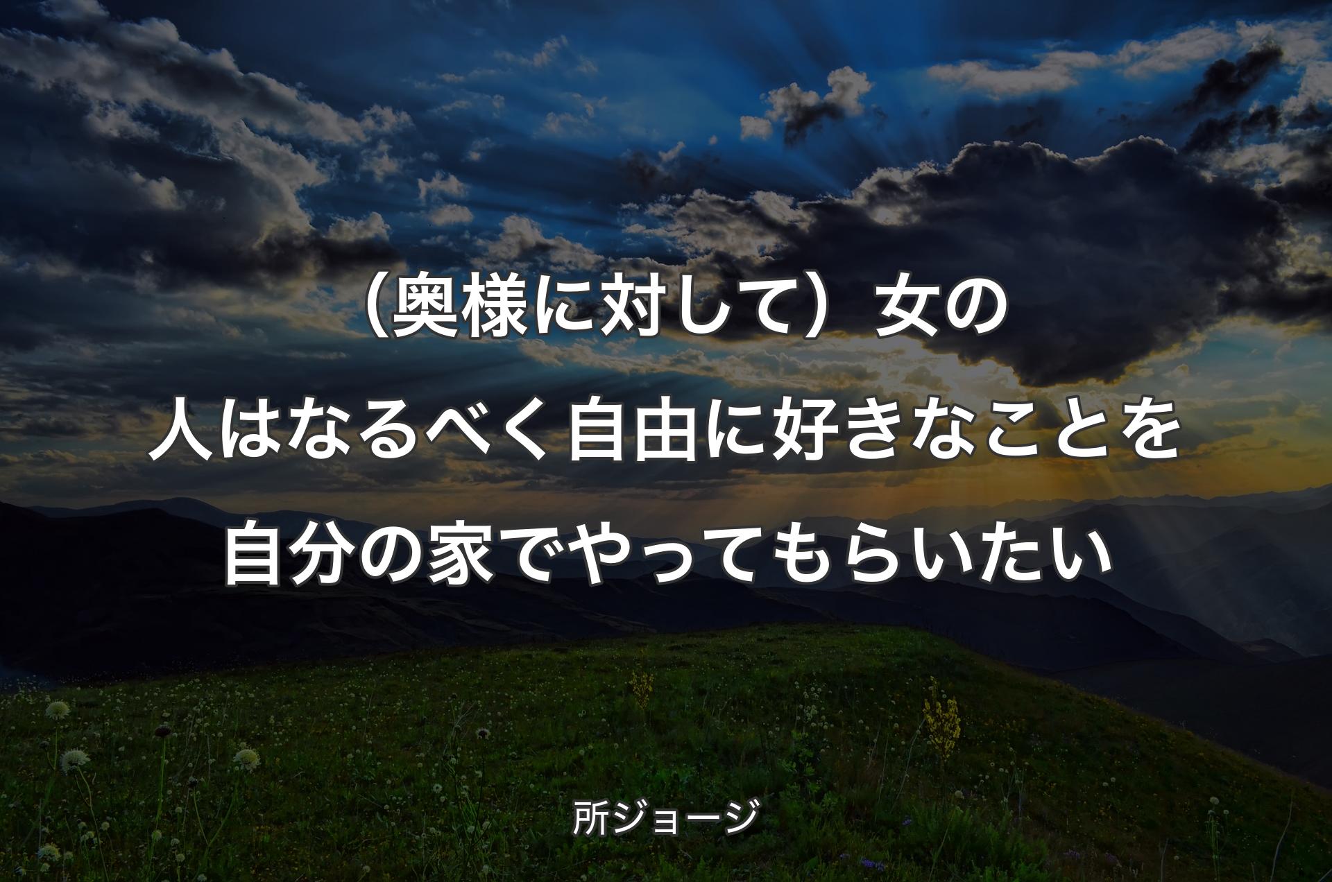 （奥様に対して）女の人はなるべく自由に好きなことを自分の家でやってもらいたい - 所ジョージ