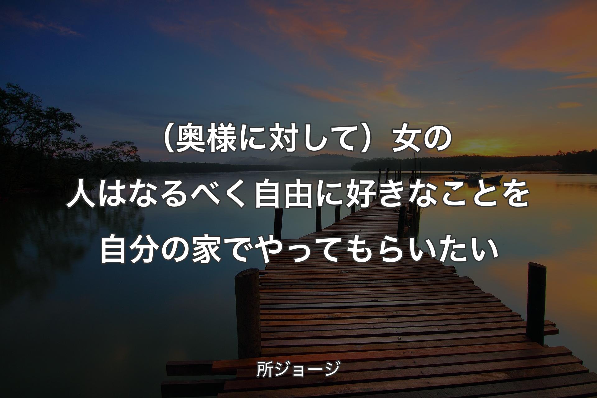 （奥様に対して）女の人はなるべく自由に好きなことを自分の家でやってもらいたい - 所ジョージ