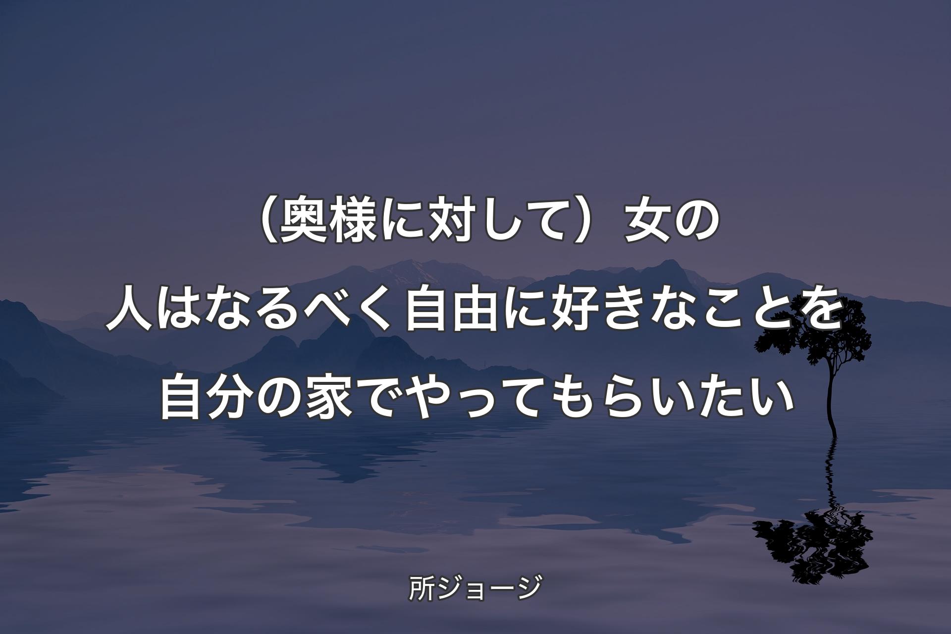 （奥様に対して）女の人はなるべく自由に好きなことを自分の家でやってもらいたい - 所ジョージ