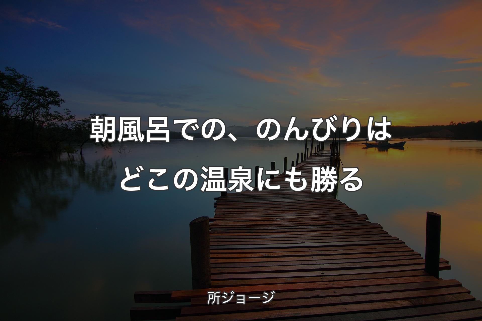 朝風呂での、のんびりはどこの温泉にも勝る - 所ジョージ