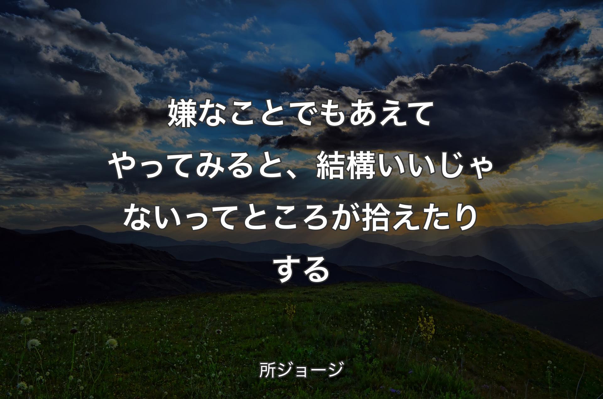 嫌なことでもあえてやってみると、結構いいじゃないってところが拾えたりする - 所�ジョージ