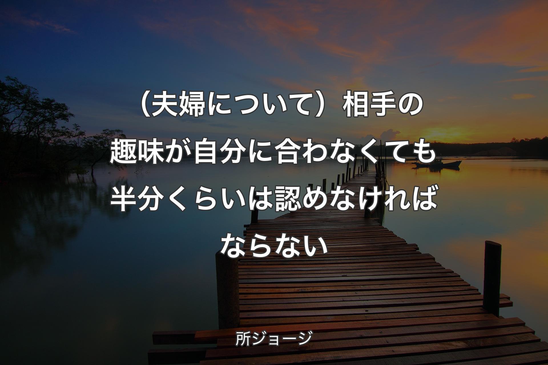 【背景3】（夫婦について）相手の趣味が自分に合わなくても半分くらいは認めなければならない - 所ジョージ