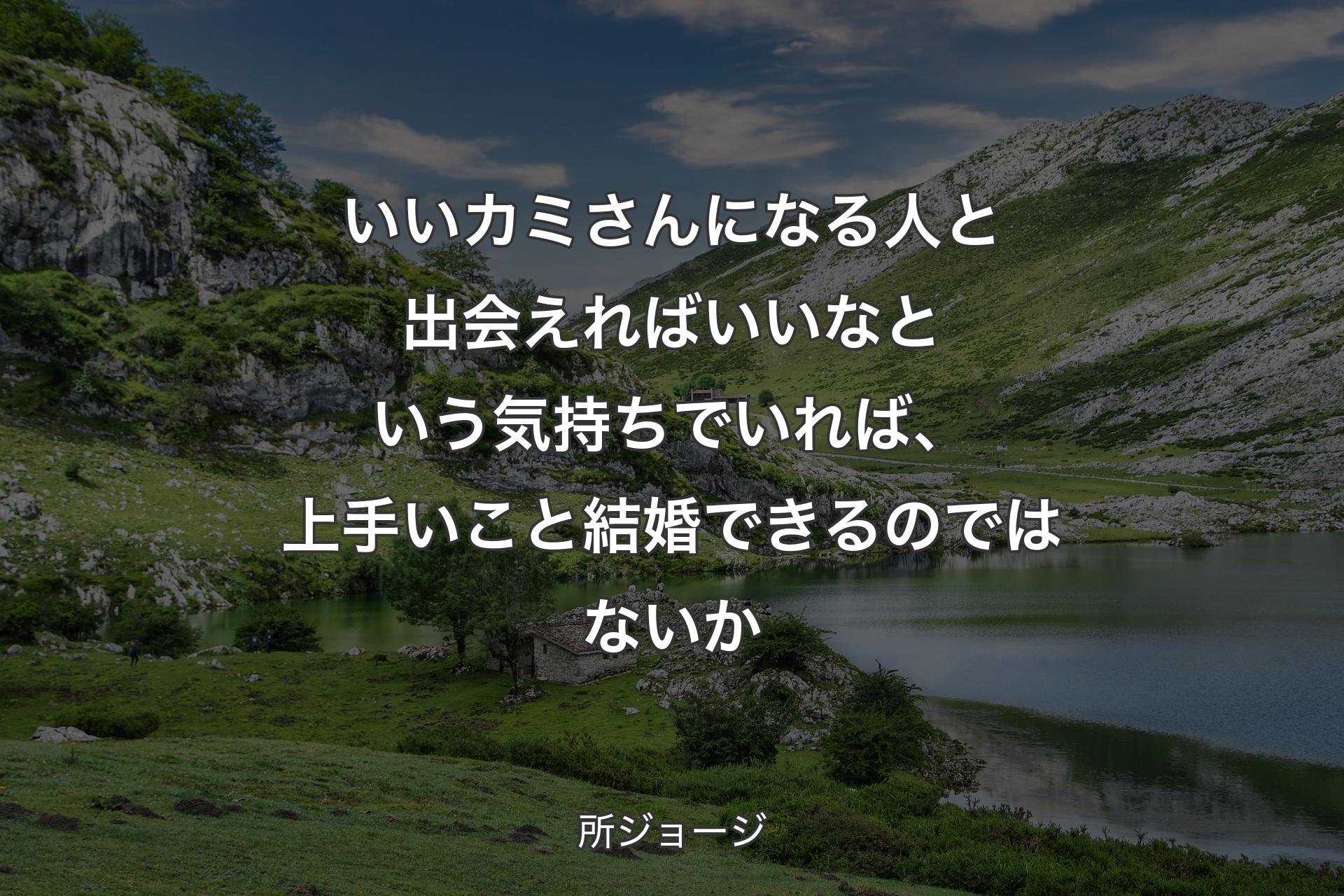 いいカミさんになる人と出会えればいいなという気持ちでいれば、上手いこと結婚できるのではないか - 所ジョージ