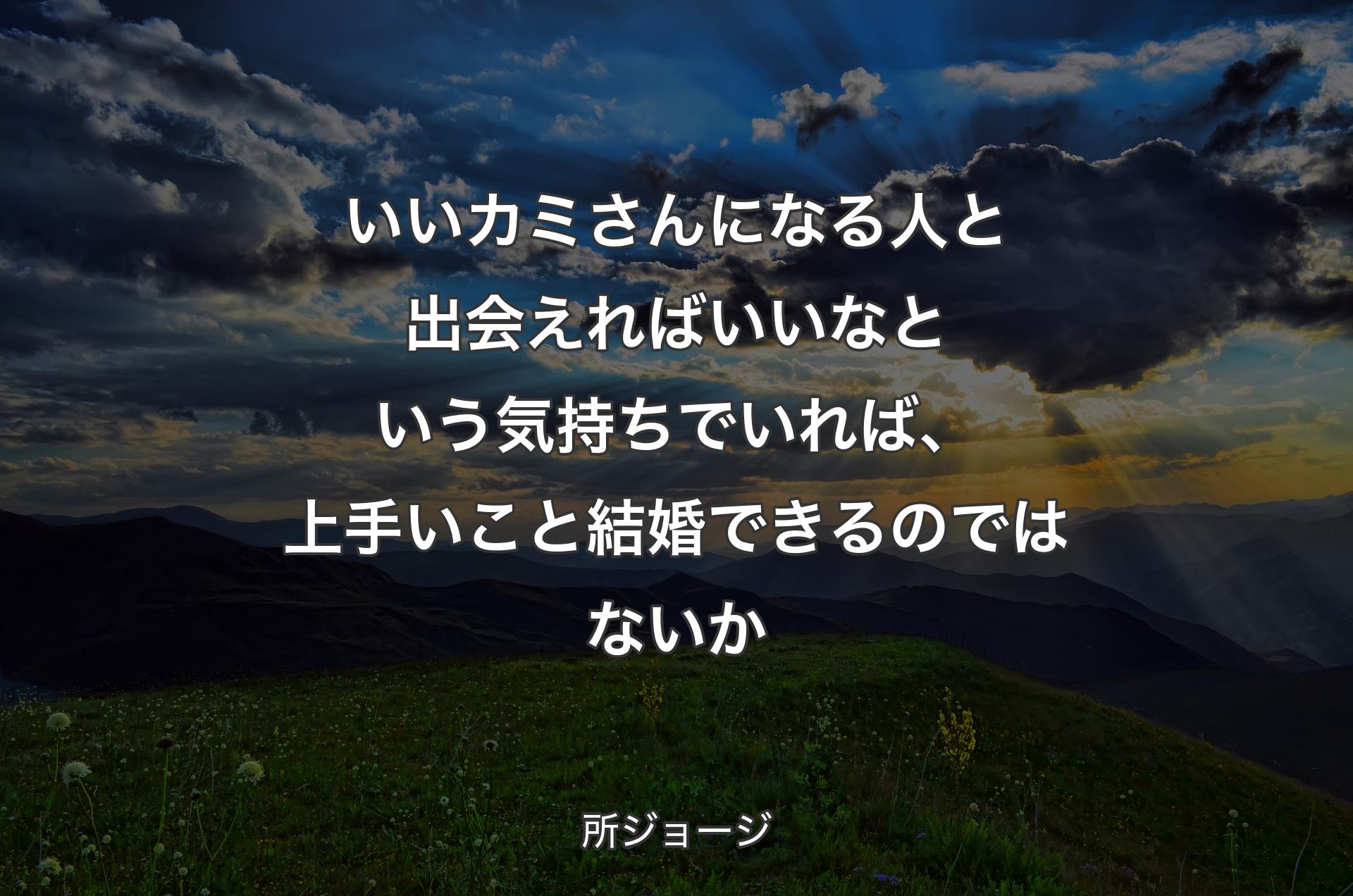 いいカミさんになる人と出会えればいいなという気持ちでいれば、上手いこと結婚できるのではないか - 所ジョージ