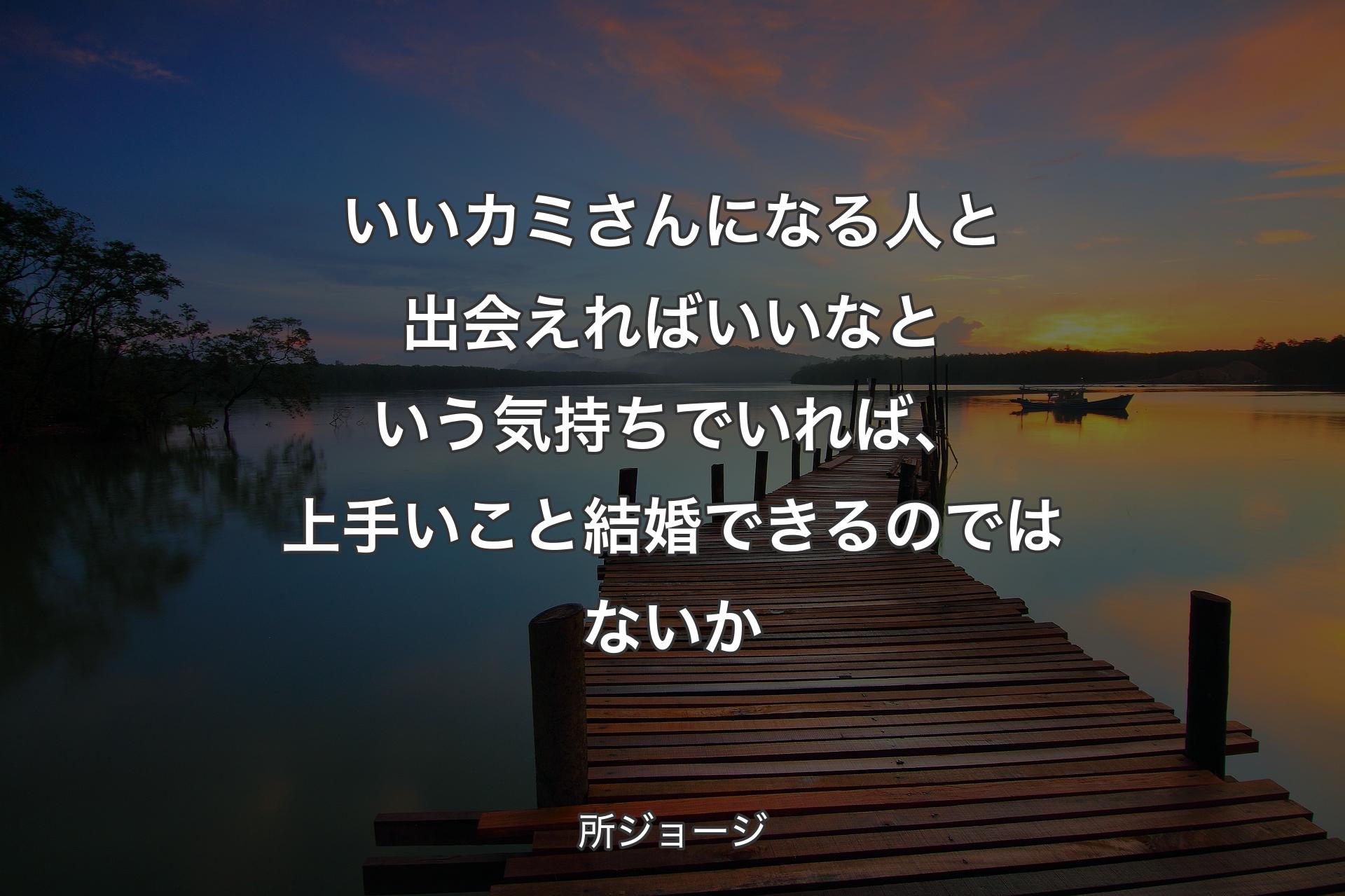 【背景3】いいカミさんになる人と出会えればいいなという気持ちでいれば、上手いこと結婚できるのではないか - 所ジョージ