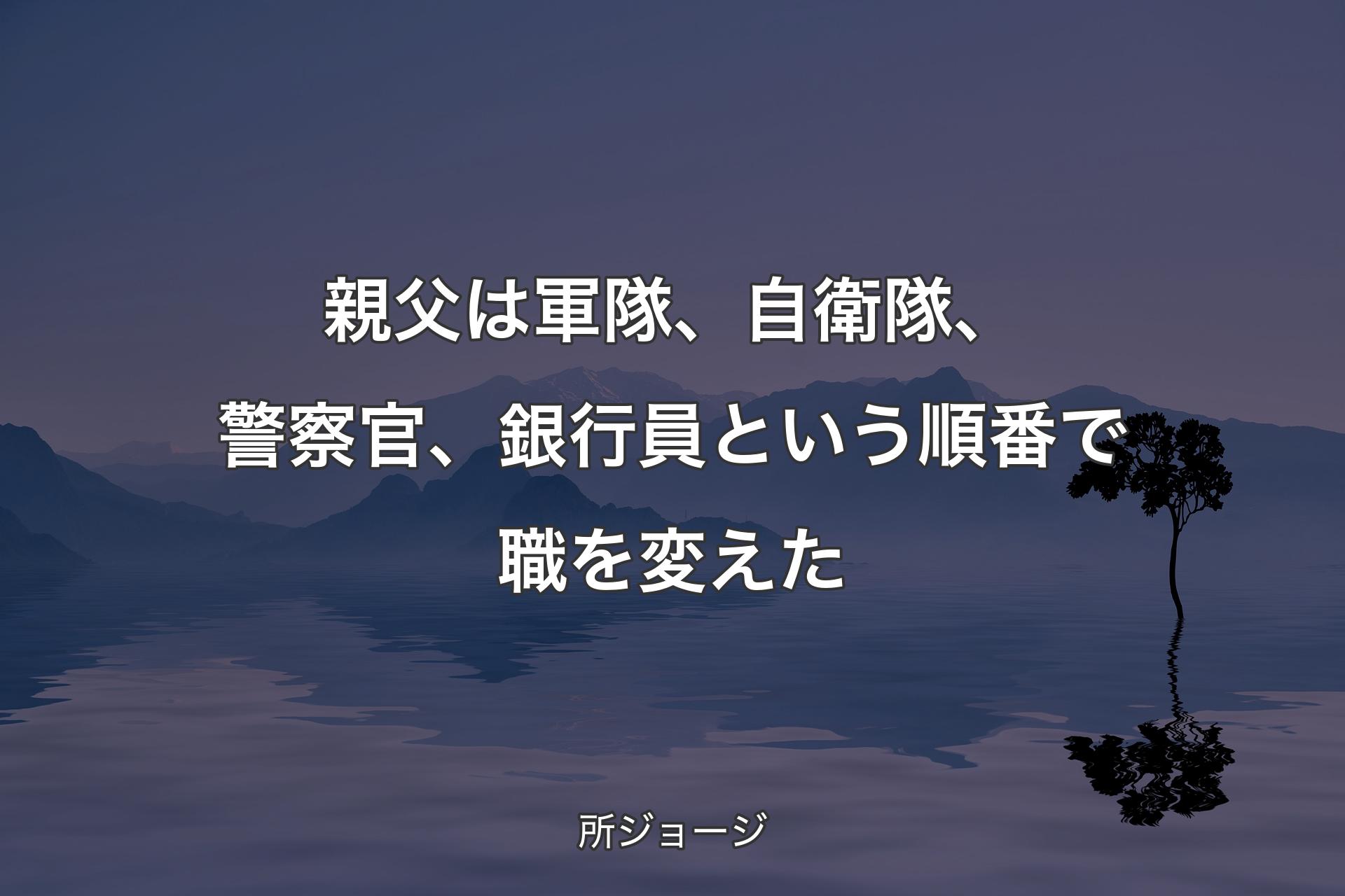 【背景4】親父�は軍隊、自衛隊、警察官、銀行員という順番で職を変えた - 所ジョージ