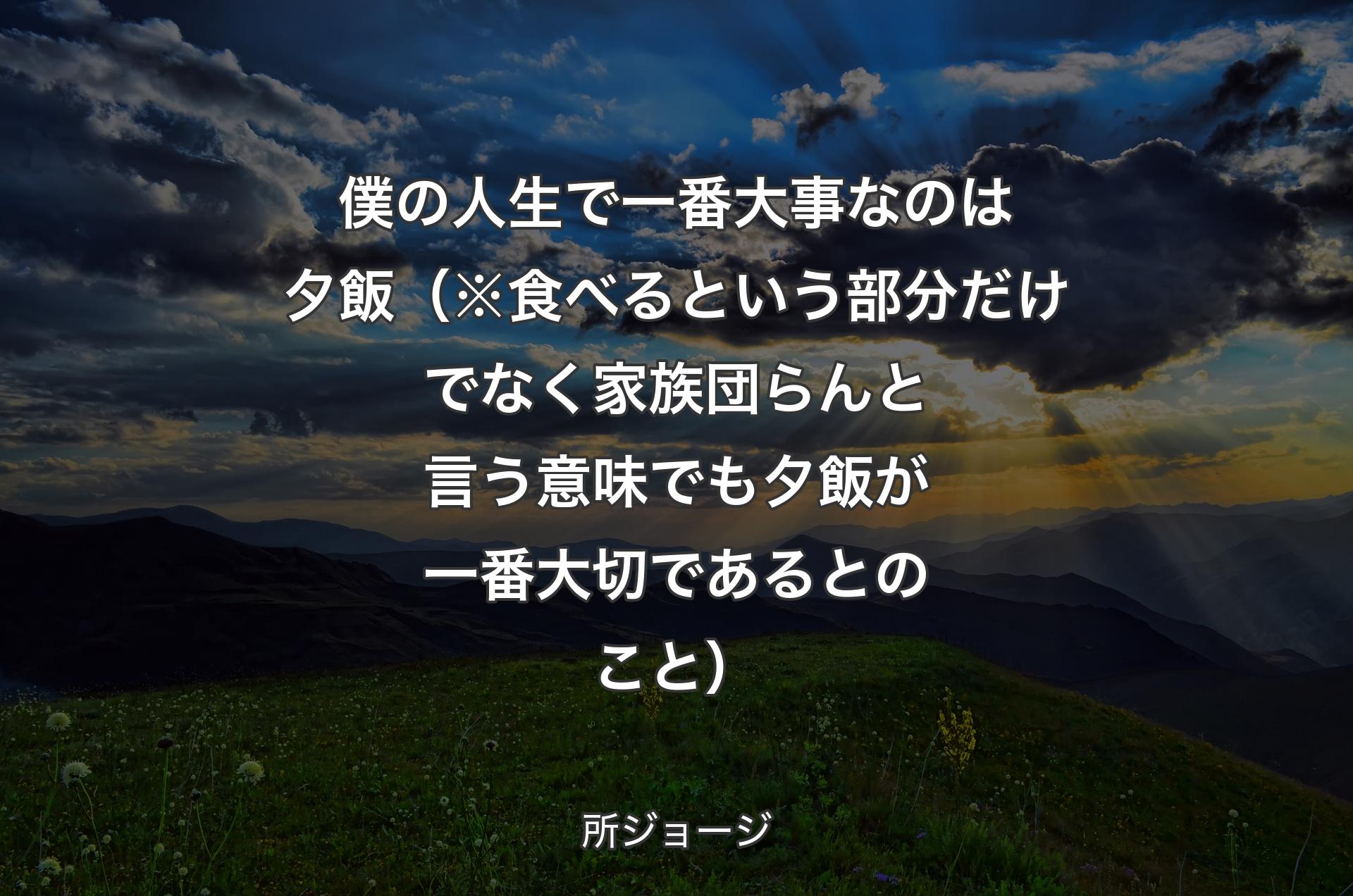 僕の人生で一番大事なのは夕飯（※食べるという部分だけでなく家族団らんと言う意味でも夕飯が一番大切であるとのこと） - 所ジョージ