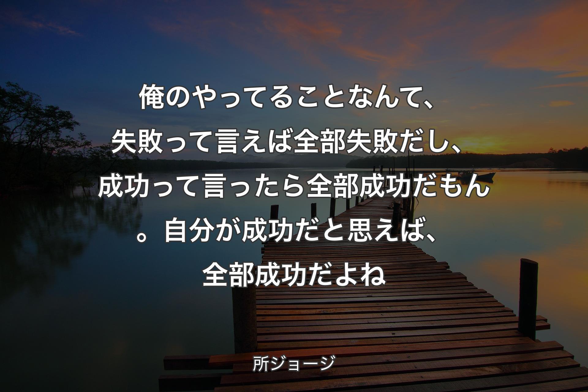 俺のやってることなんて、失敗って言えば全部失敗だし、成功って言ったら全部成功だもん。自分が成功だと思えば、全部成功だよね - 所ジョージ