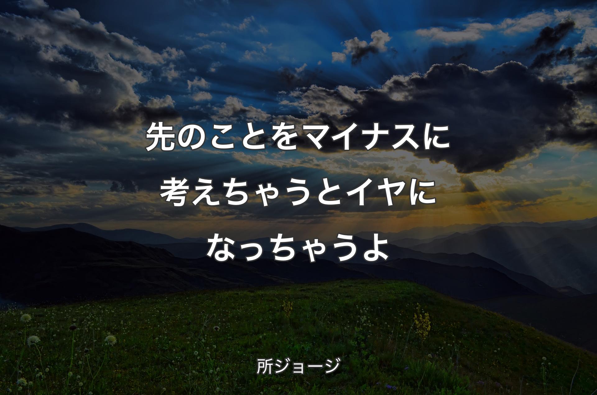 先のことをマイナスに考えちゃうとイヤになっちゃうよ - 所ジョージ