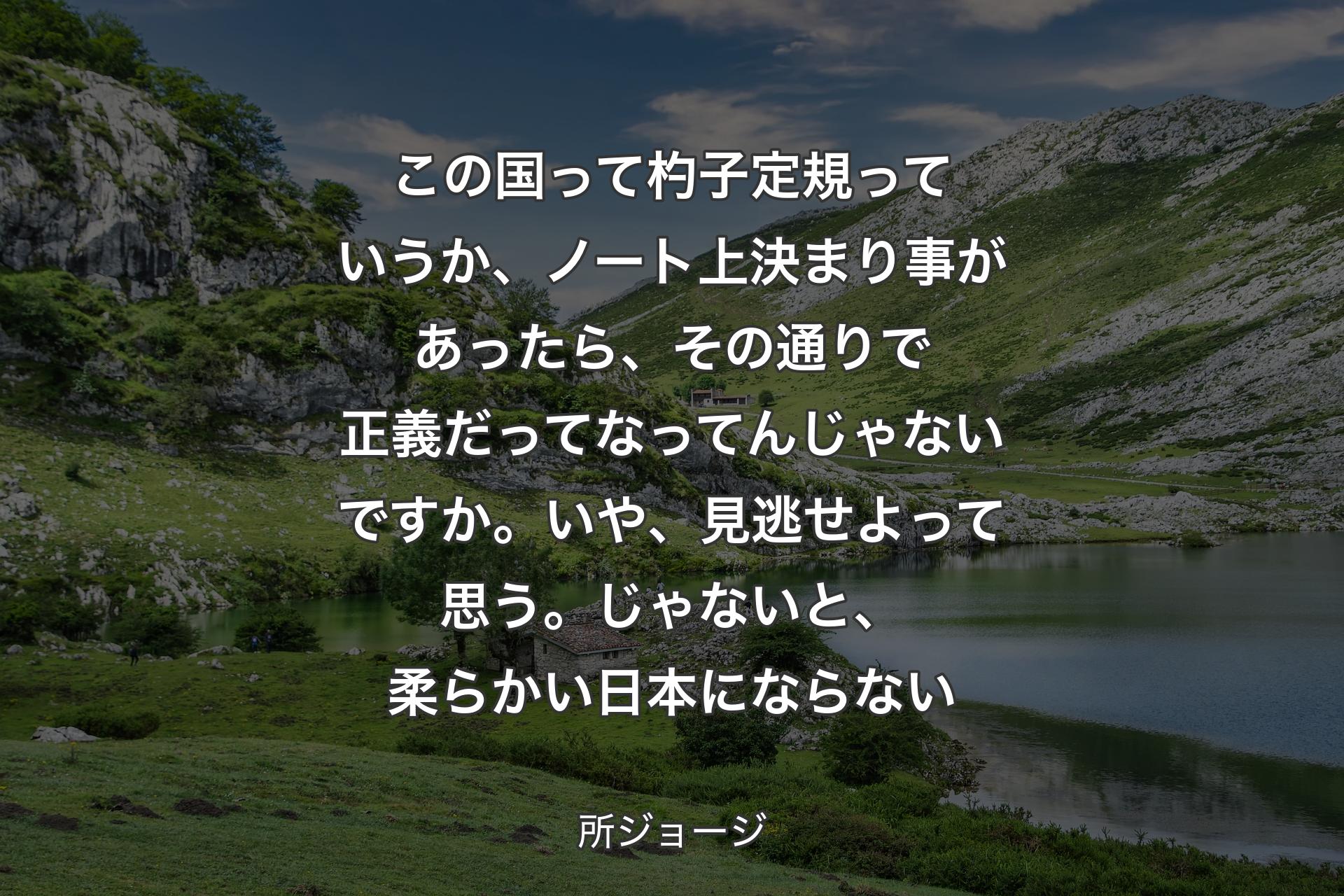 【背景1】この国って杓子定規っていうか、ノート上決まり事があったら、その通りで正義だってなってんじゃないですか。いや、見逃せよって思う。じゃないと、柔らかい日本にならない - 所ジョージ