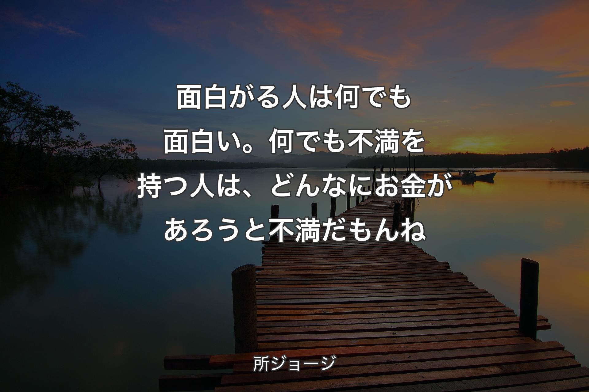 面白がる人は何でも面白い。何でも不満を持つ人は、どんなにお金があろうと不満だもんね - 所ジョージ