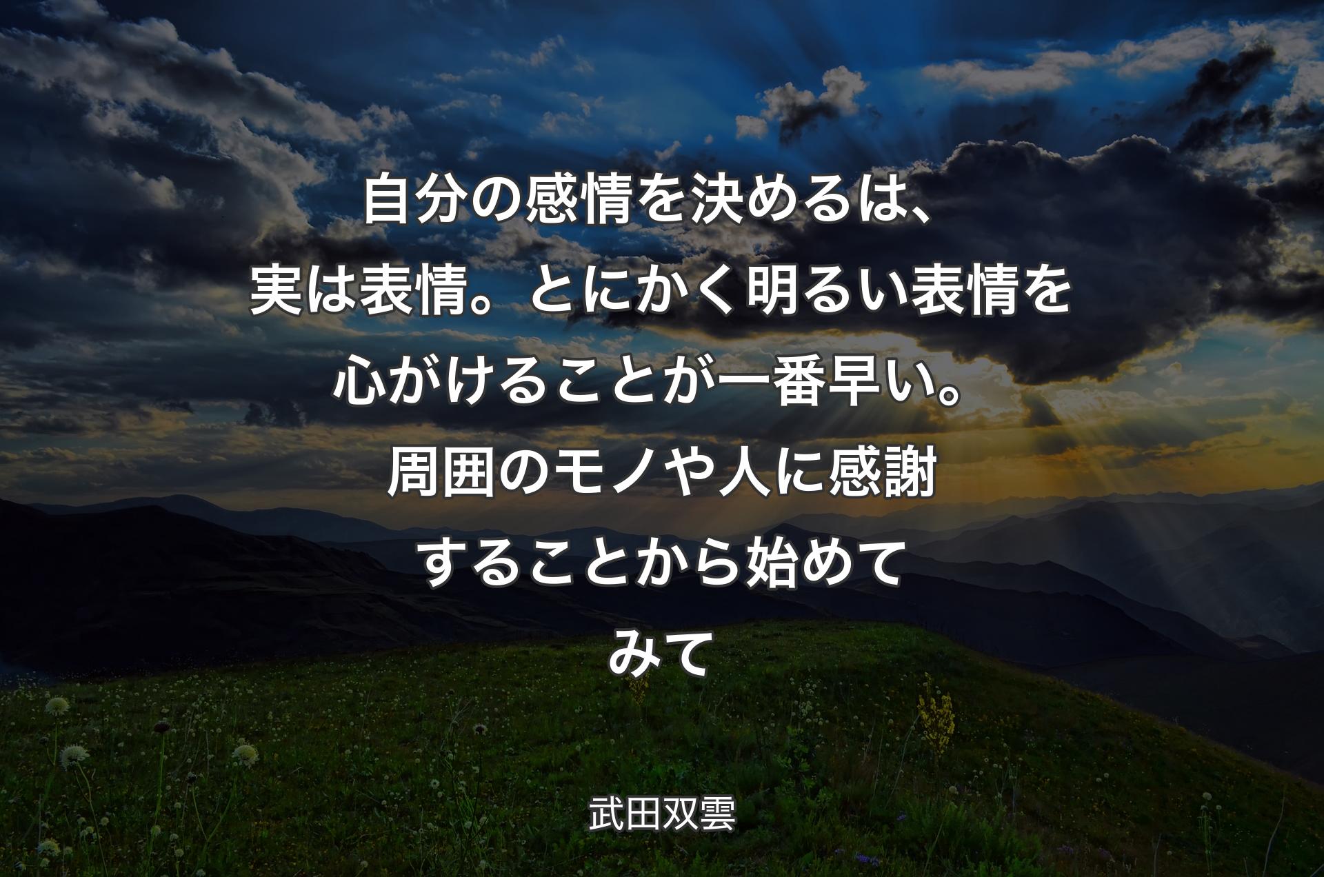 自分の感情を決めるは、実は表情。とにかく明るい表情を心がけることが一番早い。周囲のモノや人に感謝することから始めてみて - 武田双雲