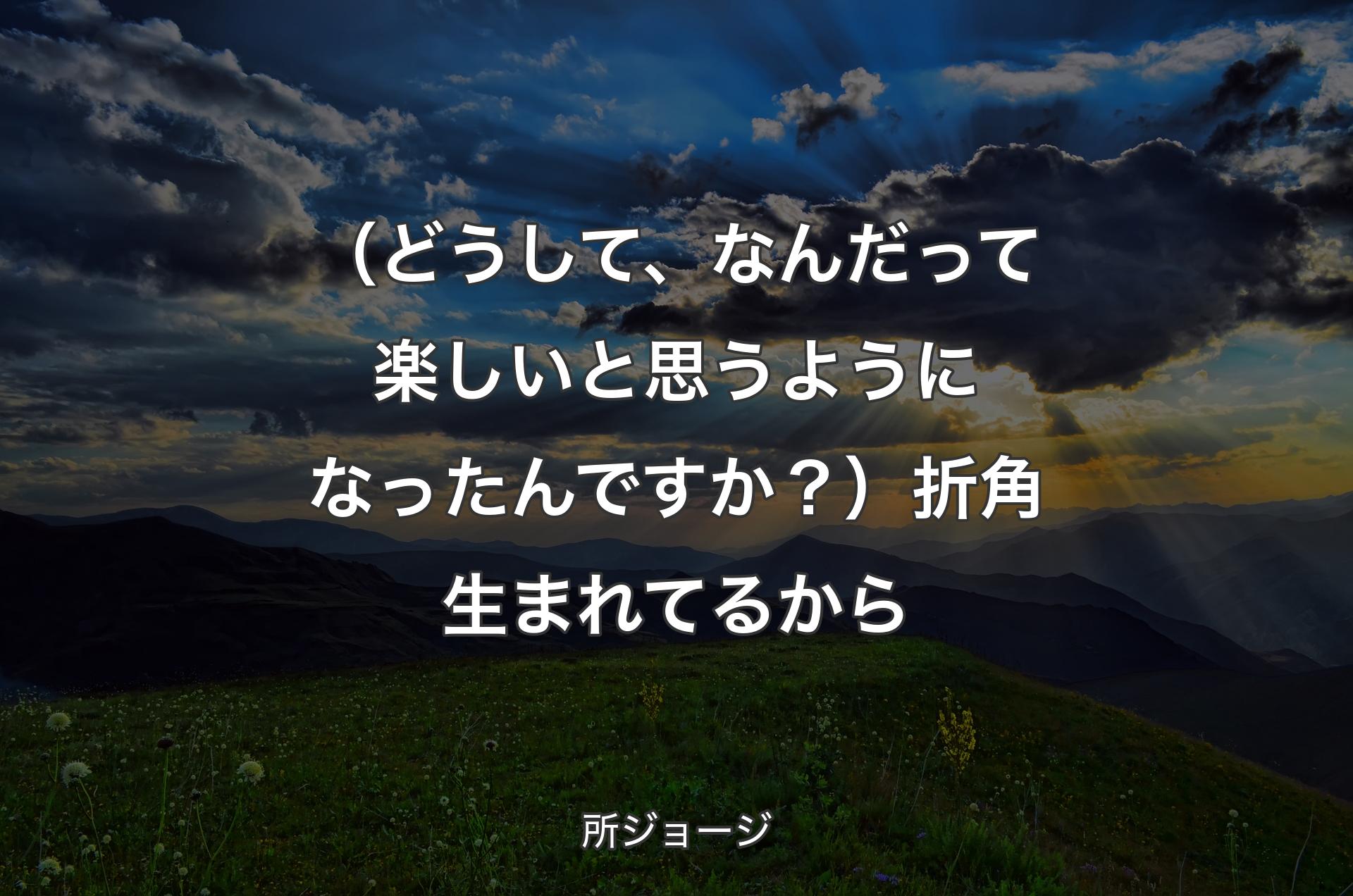 （どうして、なんだって楽しいと思うようになったんですか？）折角生まれてるから - 所ジョージ