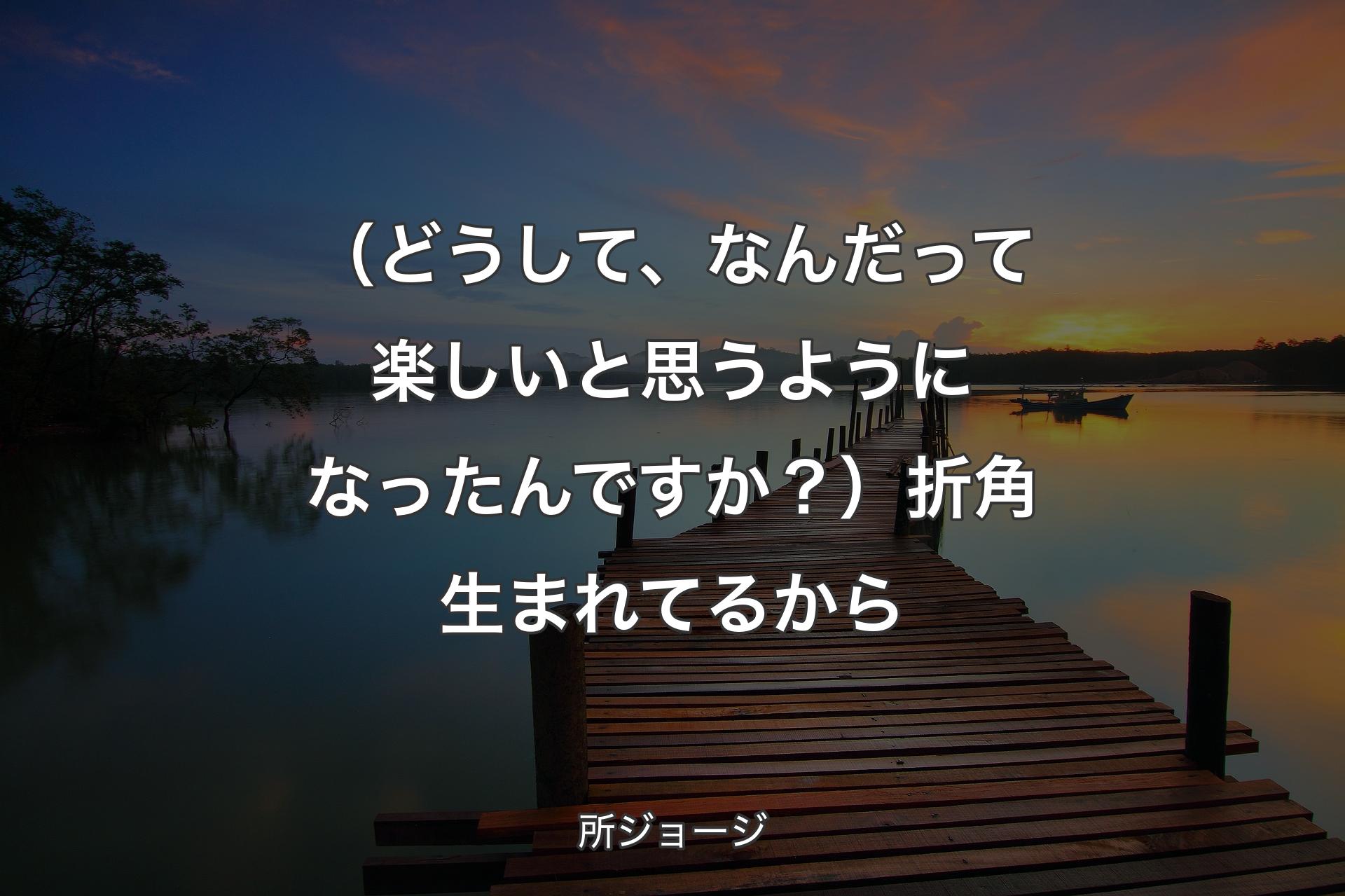 （どうして、なんだって楽しいと思うようになったんですか？）折角生まれてるから - 所ジョージ