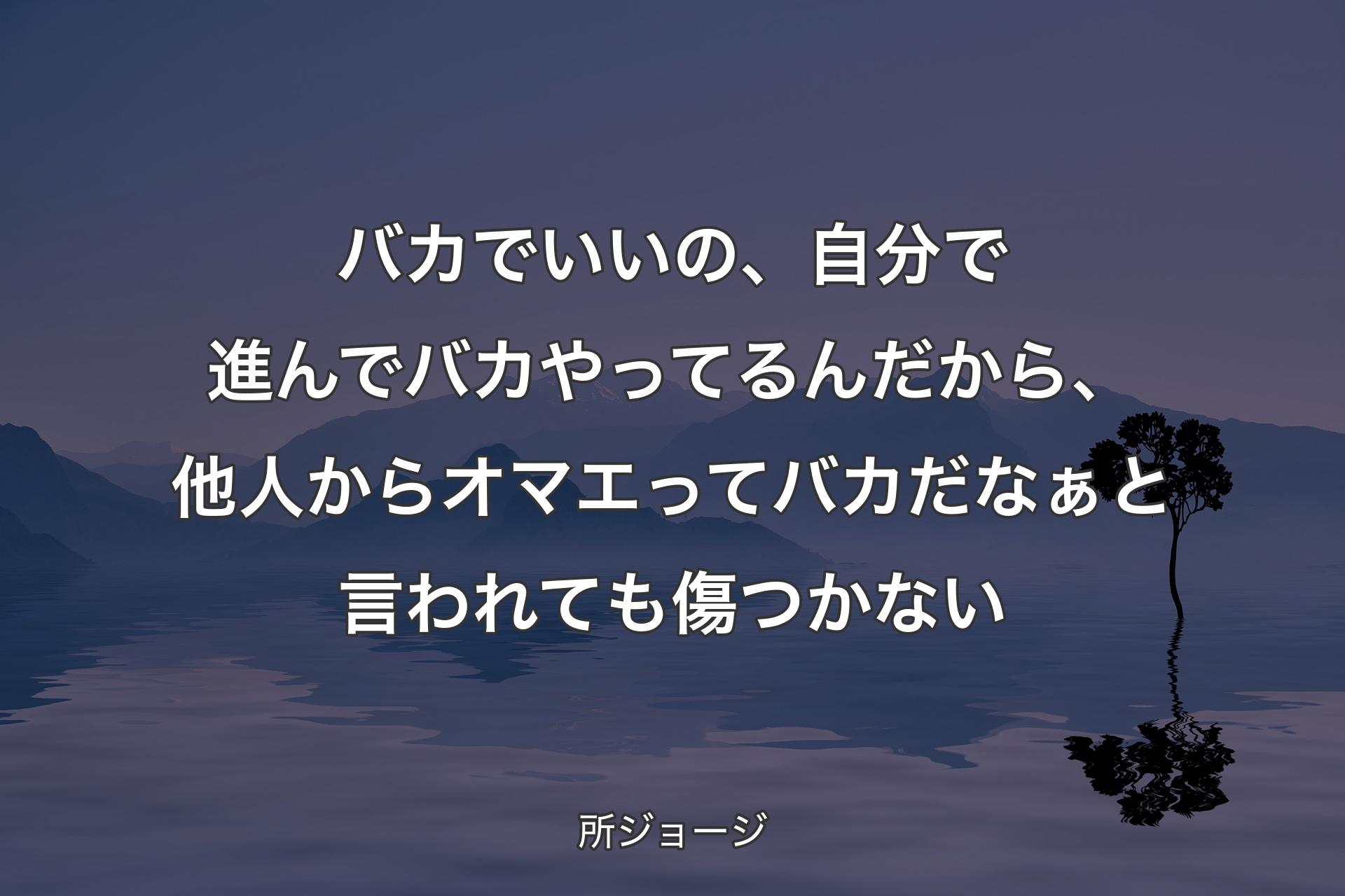 バカでいいの、自分で進んでバカやってるんだから、他人からオマエってバカだなぁと言われても傷つかない - 所ジョージ