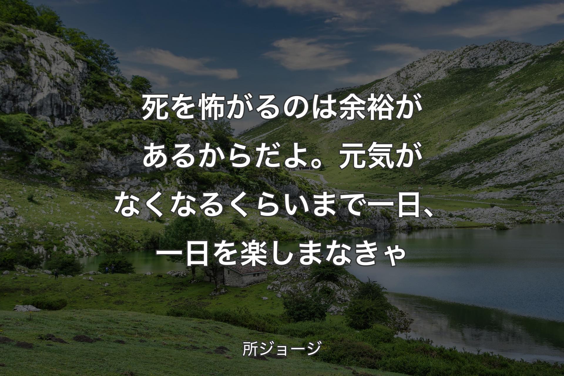 死を怖がるのは余裕があるからだよ。元気がなくなるくらいまで一日、一日を楽しまなきゃ - 所ジョージ