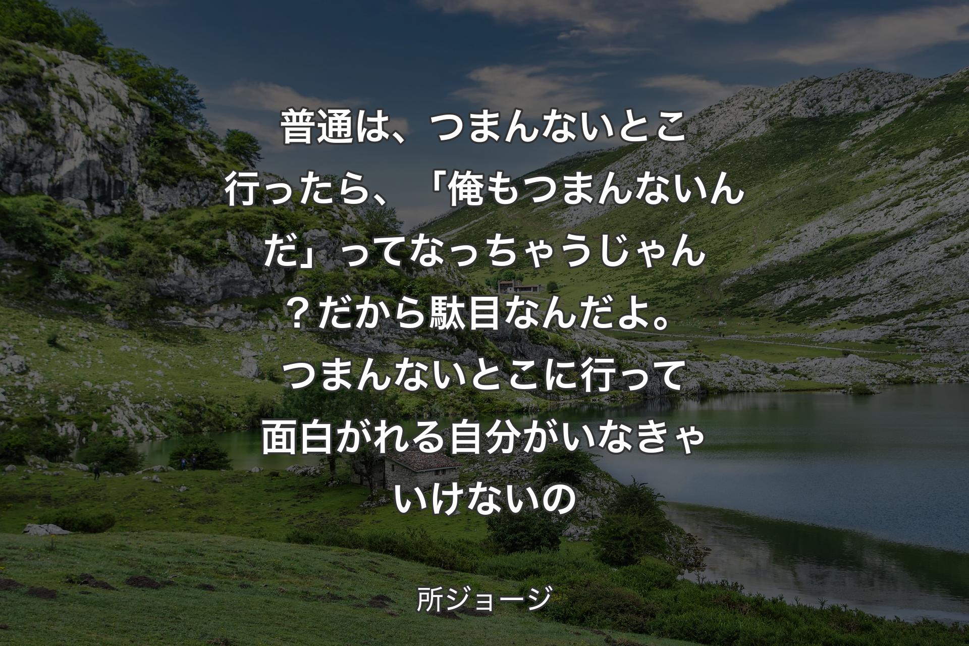 【背景1】普通は、つまんないとこ行ったら、「俺もつまんないんだ」ってなっちゃうじゃん？ 
だから駄目なんだよ。つまんないとこに行って面白がれる自分がいなきゃいけないの - 所ジョージ