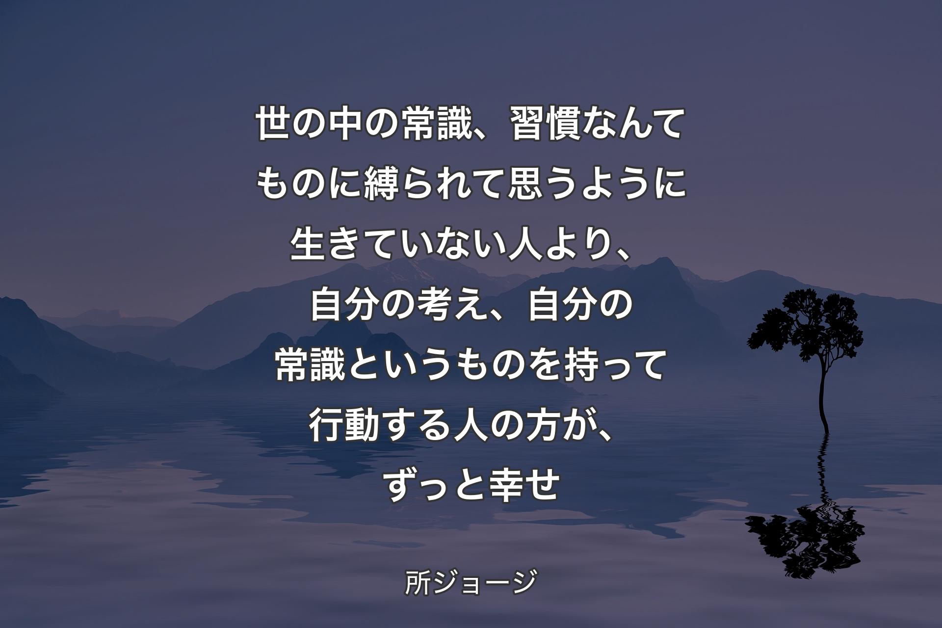 【背景4】世の中の常識、習慣なんてものに縛られて思うように生きていない人より、自分の考え、自分の常識というものを持って行動する人の方が、ずっと幸せ - 所ジョージ