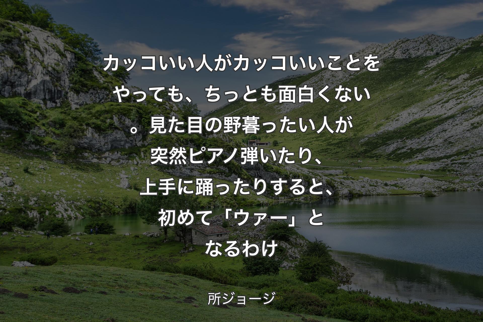 カッコいい人がカッコいいことをやっても、ちっとも面白くない。見た目の野暮ったい人��が突然ピアノ弾いたり、上手に踊ったりすると、初めて「ウァー」となるわけ - 所ジョージ