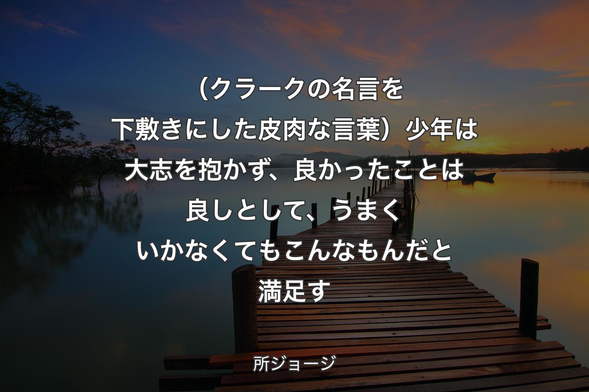 （クラークの名言を下敷きにした皮肉な言葉）少年は大志を抱かず、良かったことは良しとして、うまくいかなくてもこんなもんだと満足す - 所ジョージ