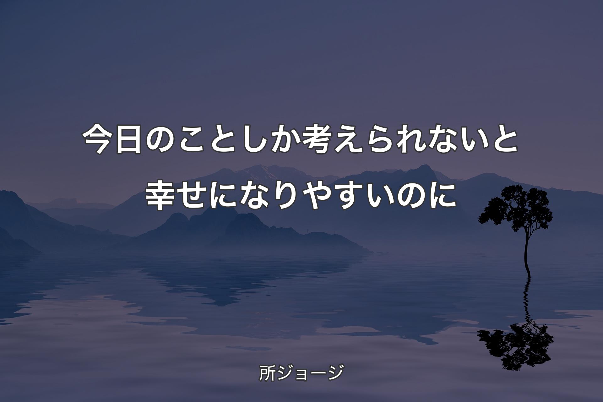 今日のことしか考えられないと幸せになりやすいのに - 所ジョージ