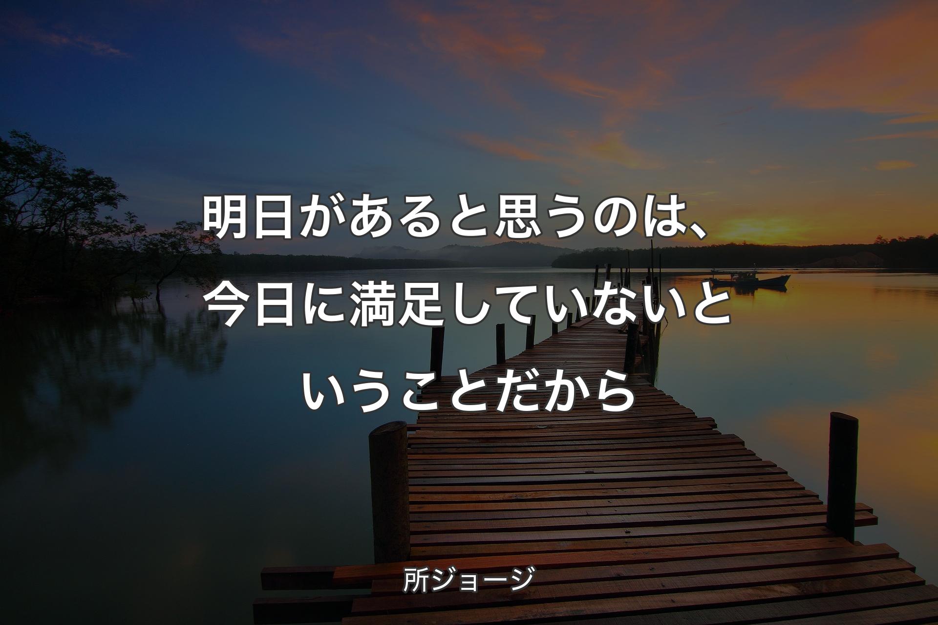 明日があると思うのは、今日に満足していないということだから - 所ジョージ