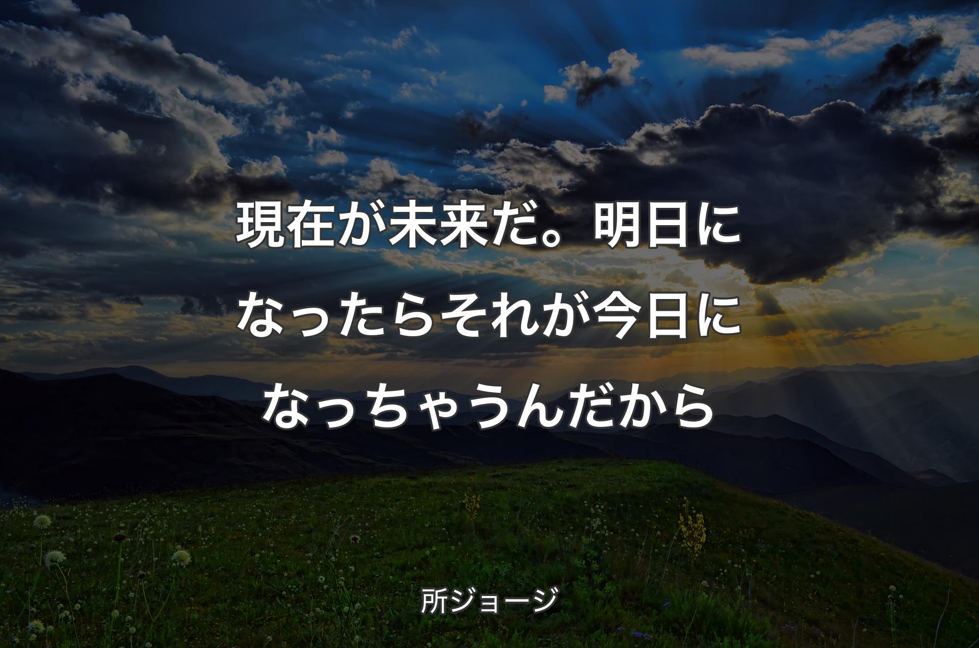 現在が未来だ。明日になったらそれが今日になっちゃうんだから - 所ジョージ