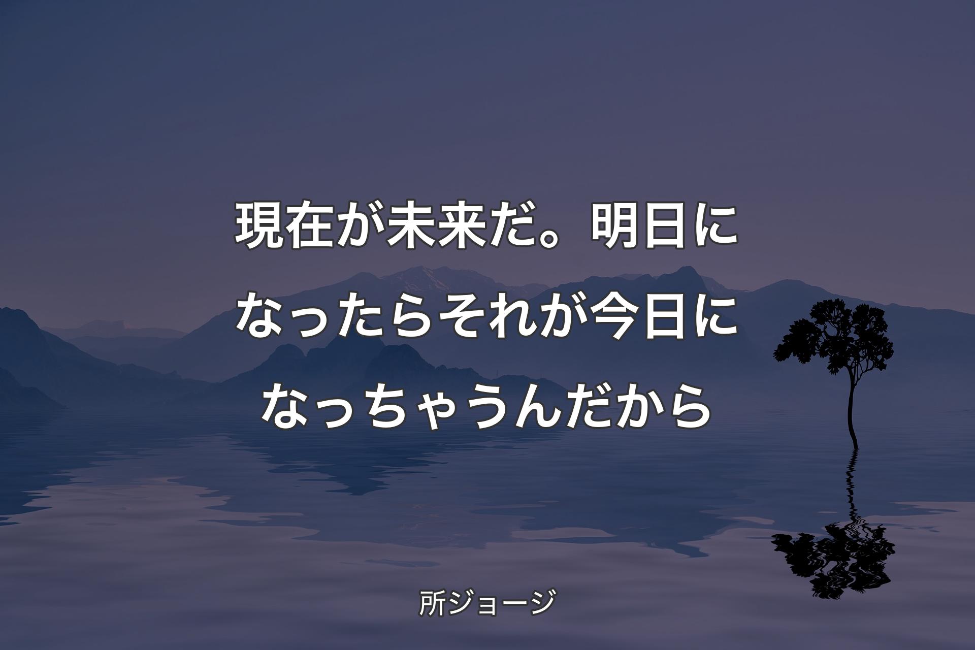 ��【背景4】現在が未来だ。明日になったらそれが今日になっちゃうんだから - 所ジョージ