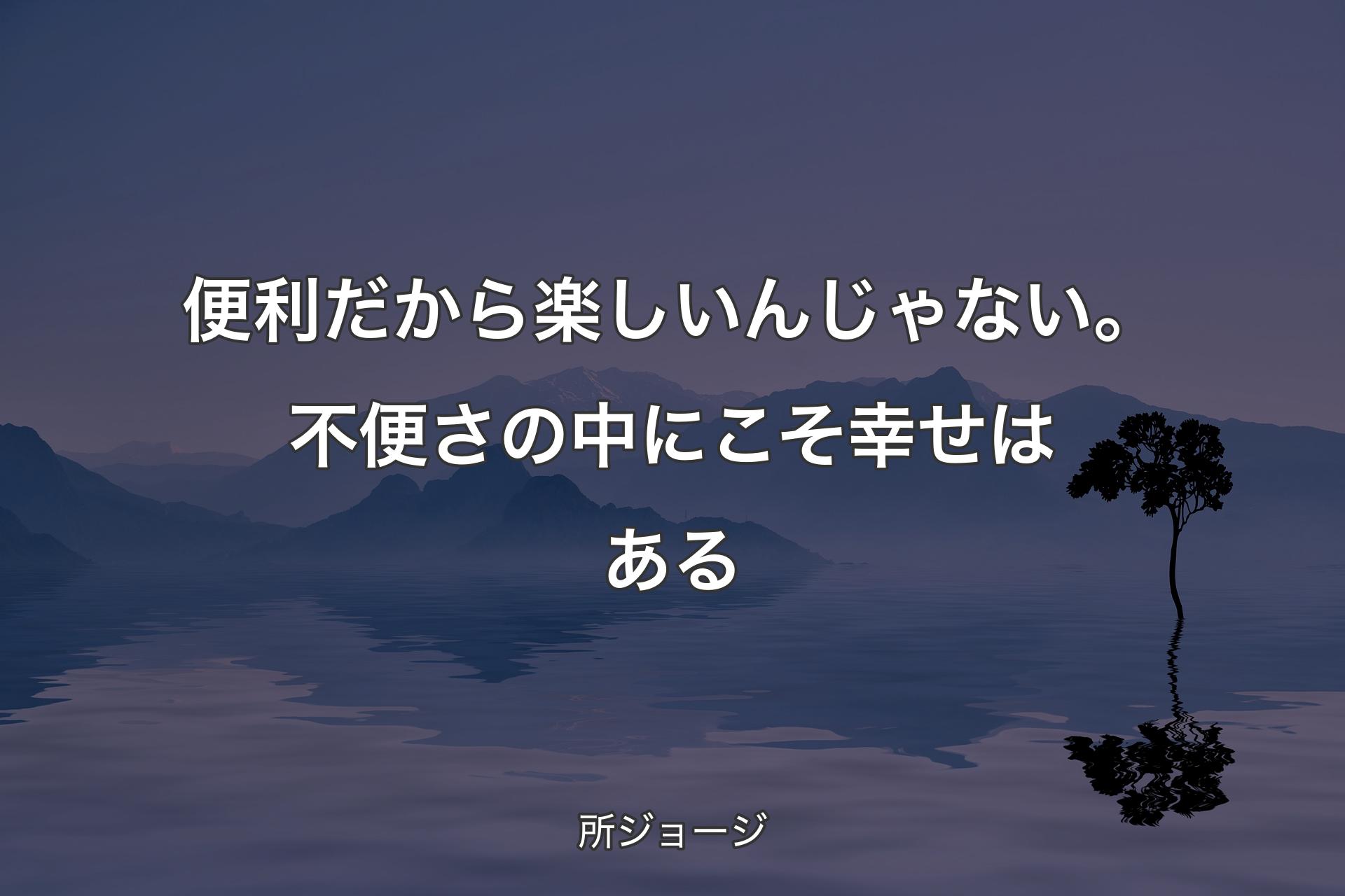 便利だから楽しいんじゃない。不便さの中にこそ幸せはある - 所ジョージ