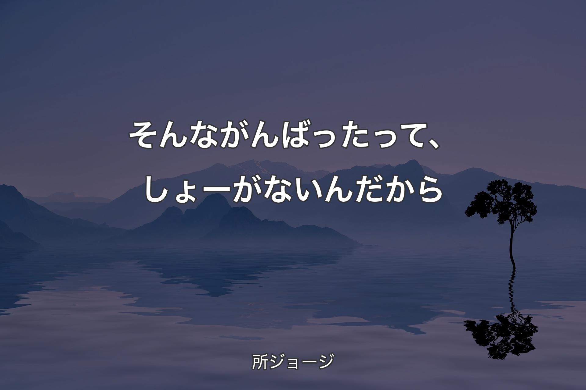 そんながんばったって、しょーがないんだから - 所ジョージ