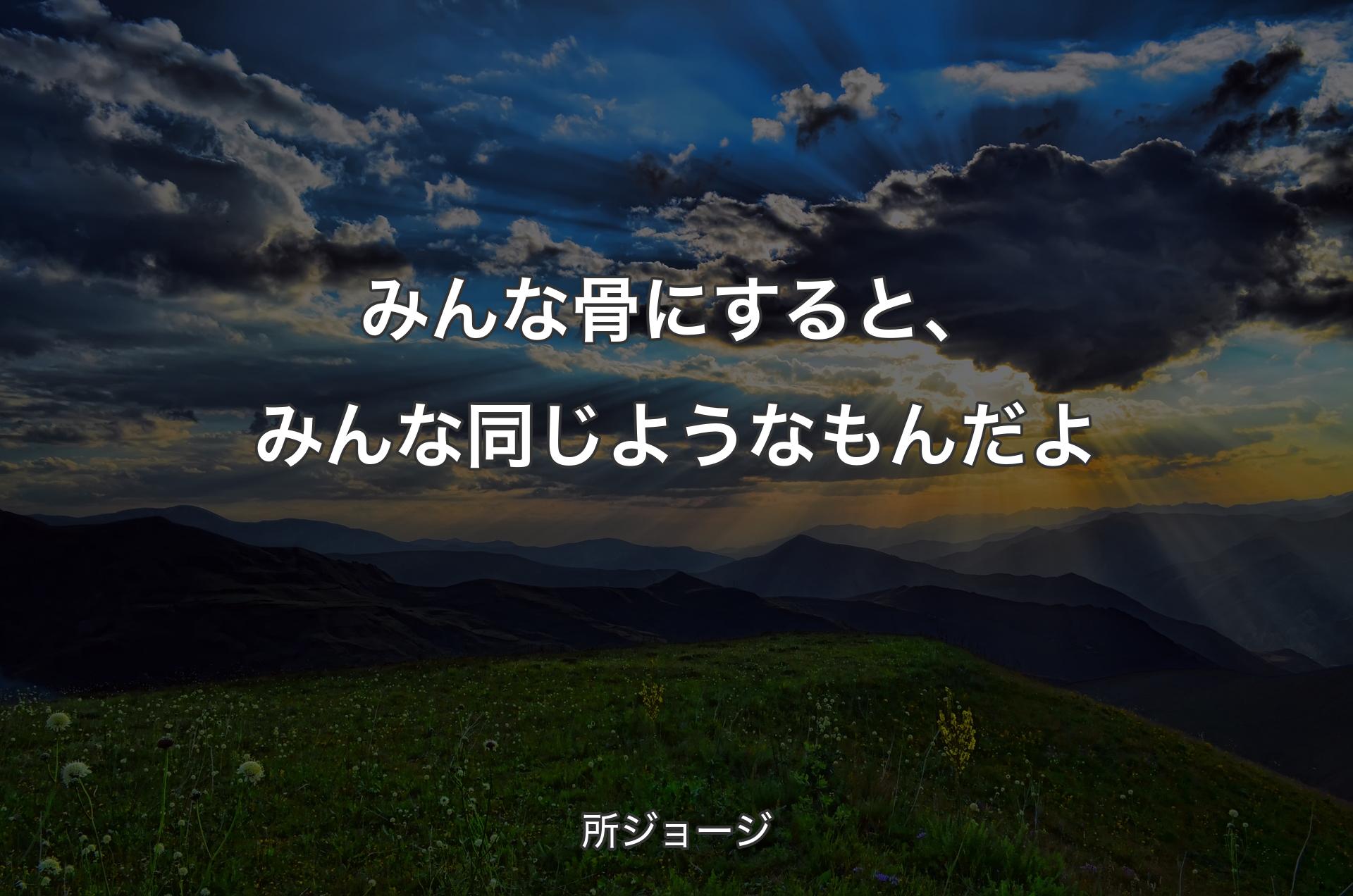 みんな骨にすると、みんな同じようなもんだよ - 所ジョージ