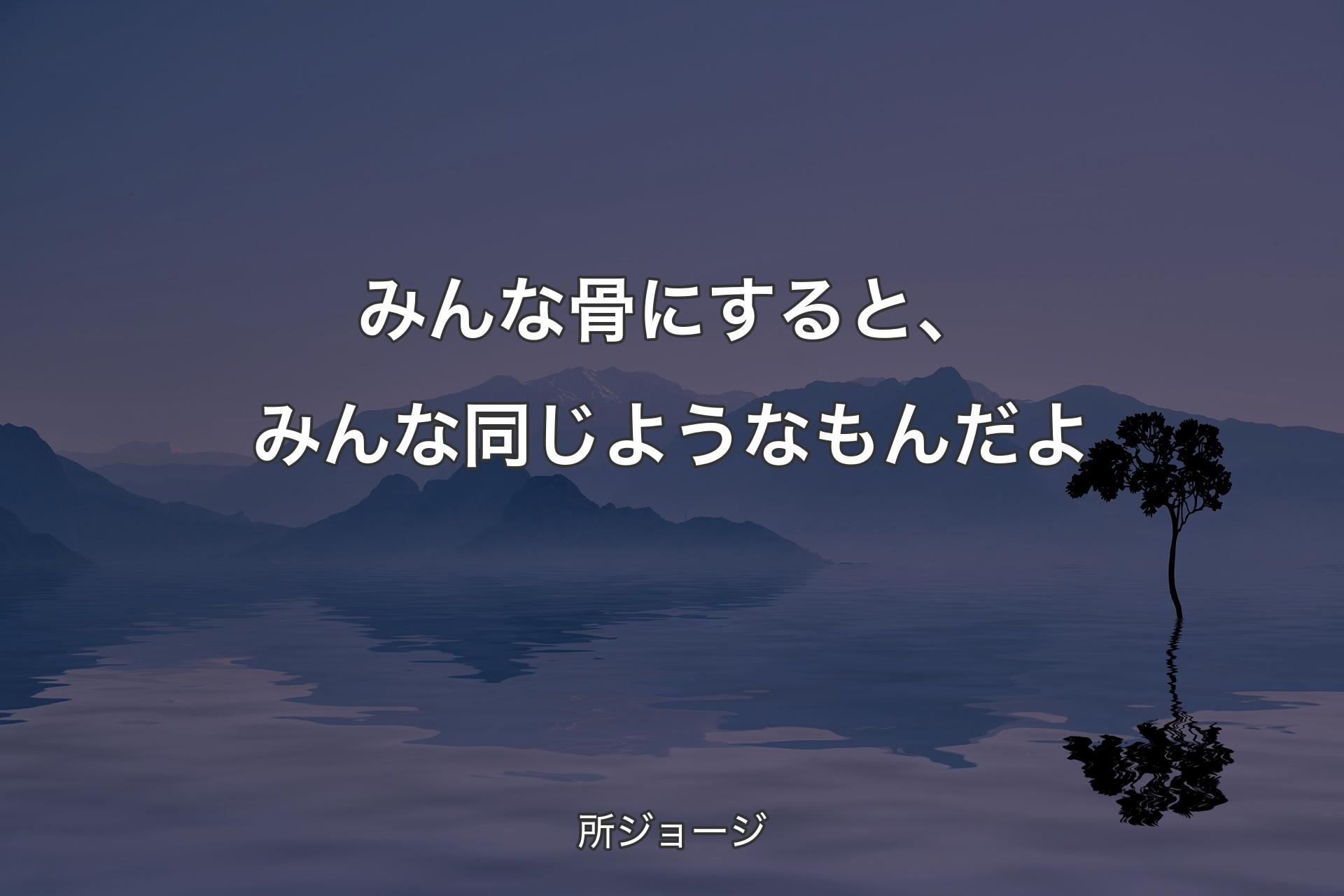 【背景4】みんな骨にすると、みんな同じようなもんだよ - 所ジョージ