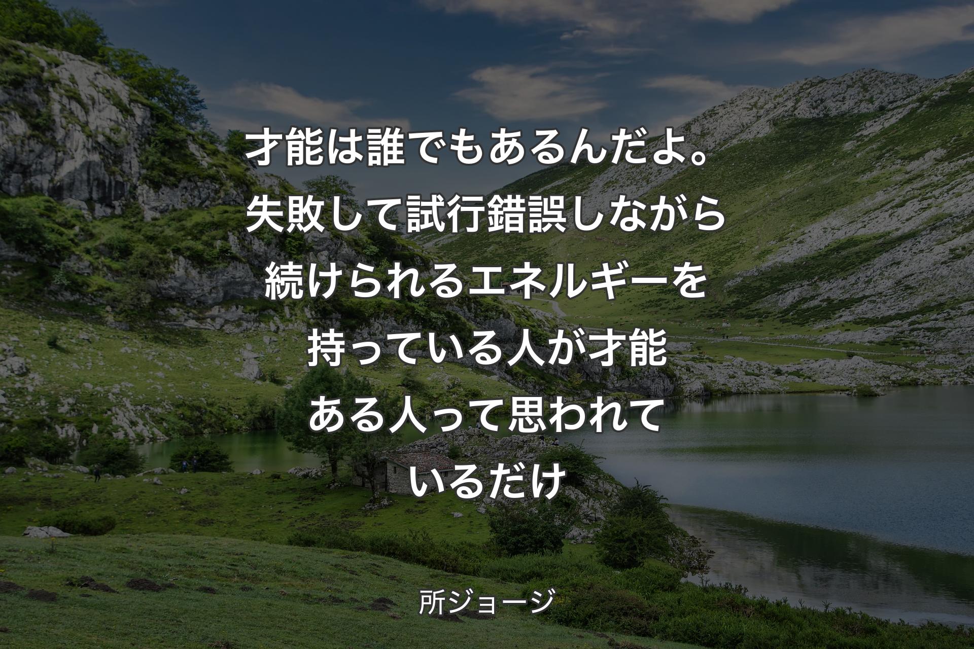 才能は誰でもあるんだよ。失敗して試行錯誤しながら続けられるエネルギーを持っている人が才能ある人って思われているだけ - 所ジョージ