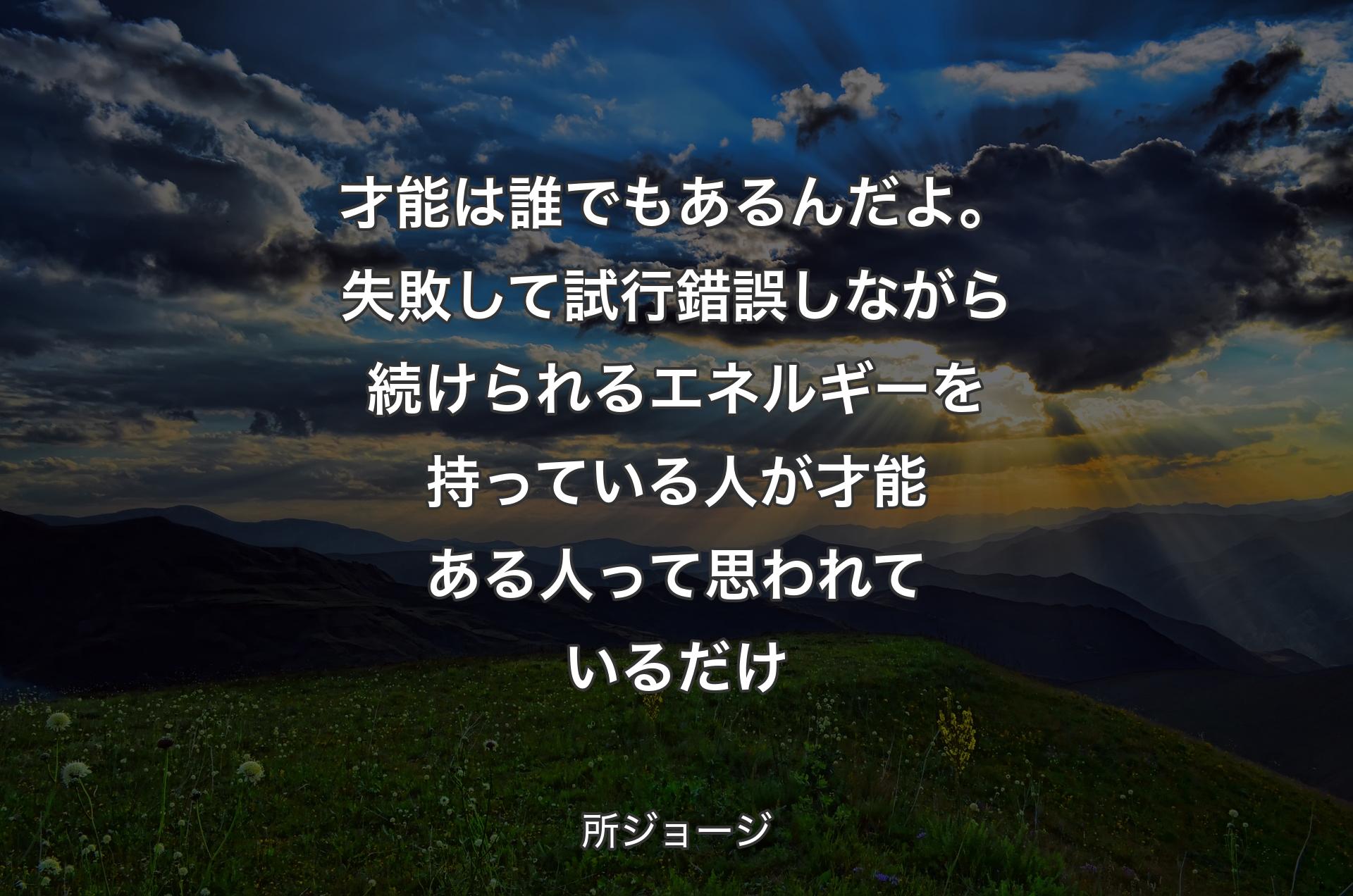 才能は誰でもあるんだよ。失敗して試行錯誤しながら続けられるエネルギーを持っている人が才能ある人って思われているだけ - 所ジョージ