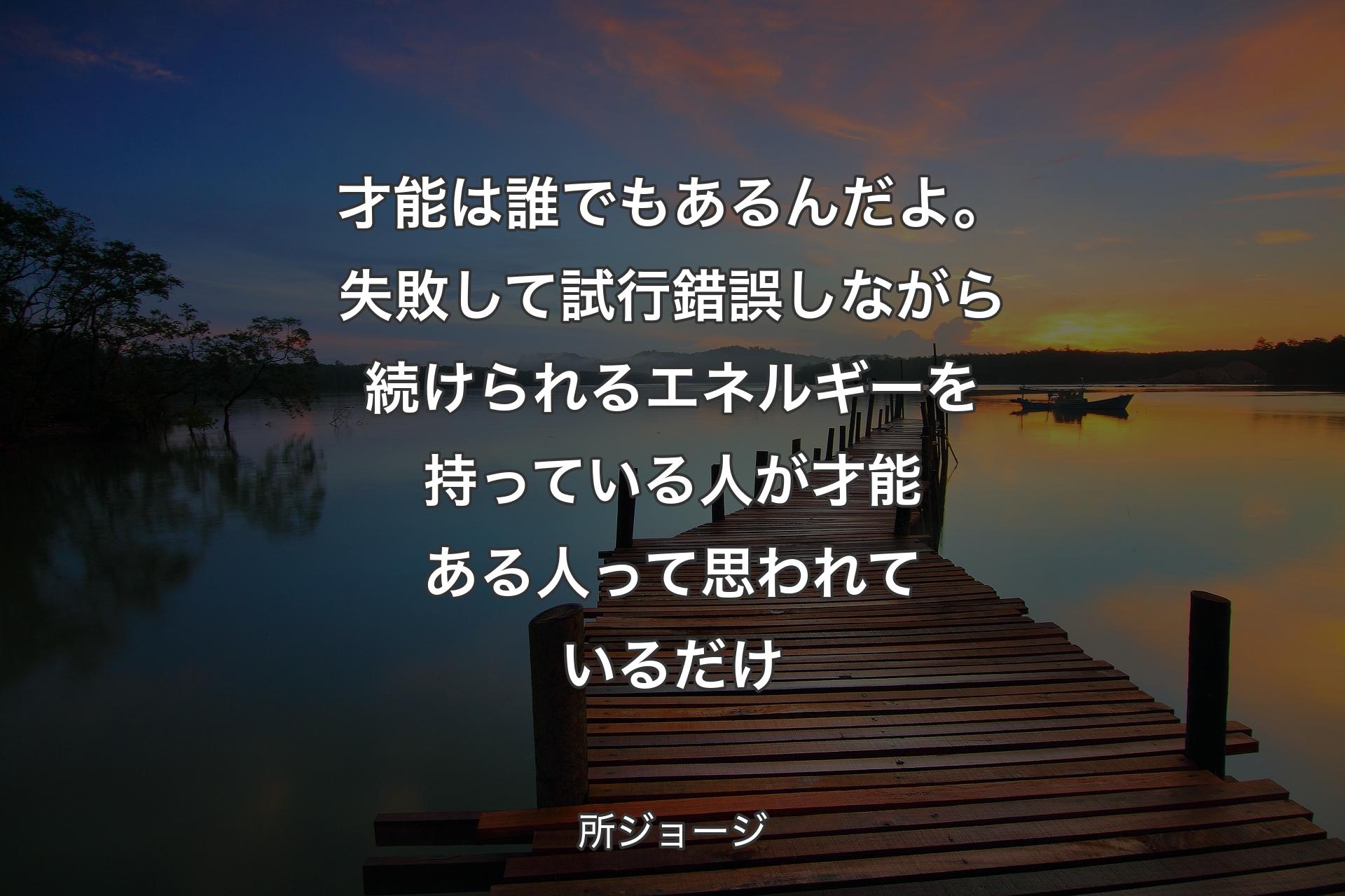 【背景3】才能は誰でもあるんだよ。失敗して試行錯誤しながら続けられるエネルギーを持っている人が才能ある人って思われているだけ - 所ジョージ