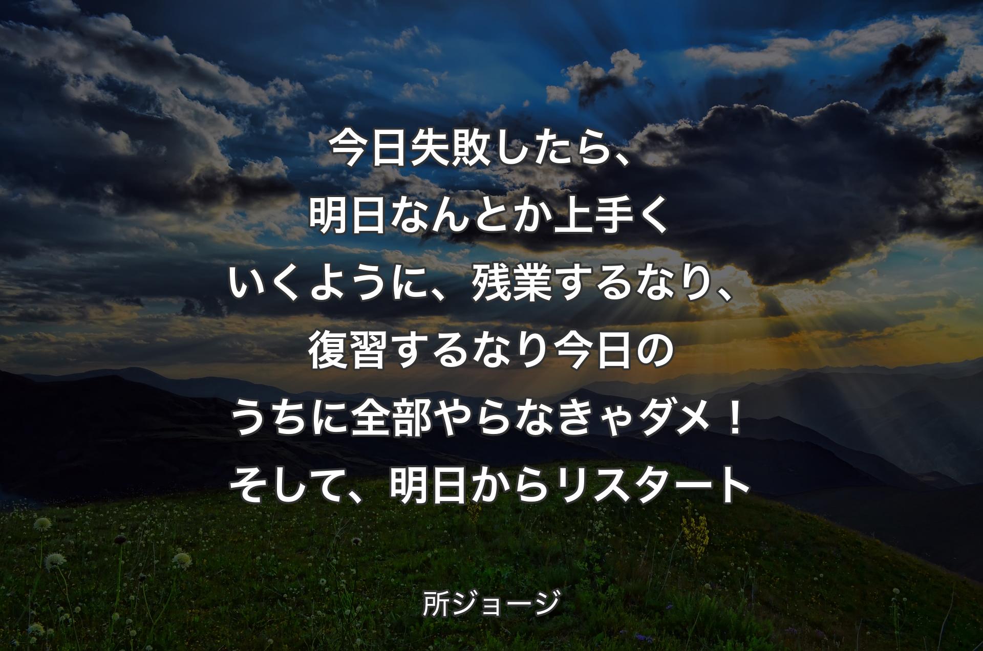 今日失敗したら、明日なんとか上手くいくように、残業するなり、復習するなり今日のうちに全部やらなきゃダメ！そして、明日からリスタート - 所ジョージ