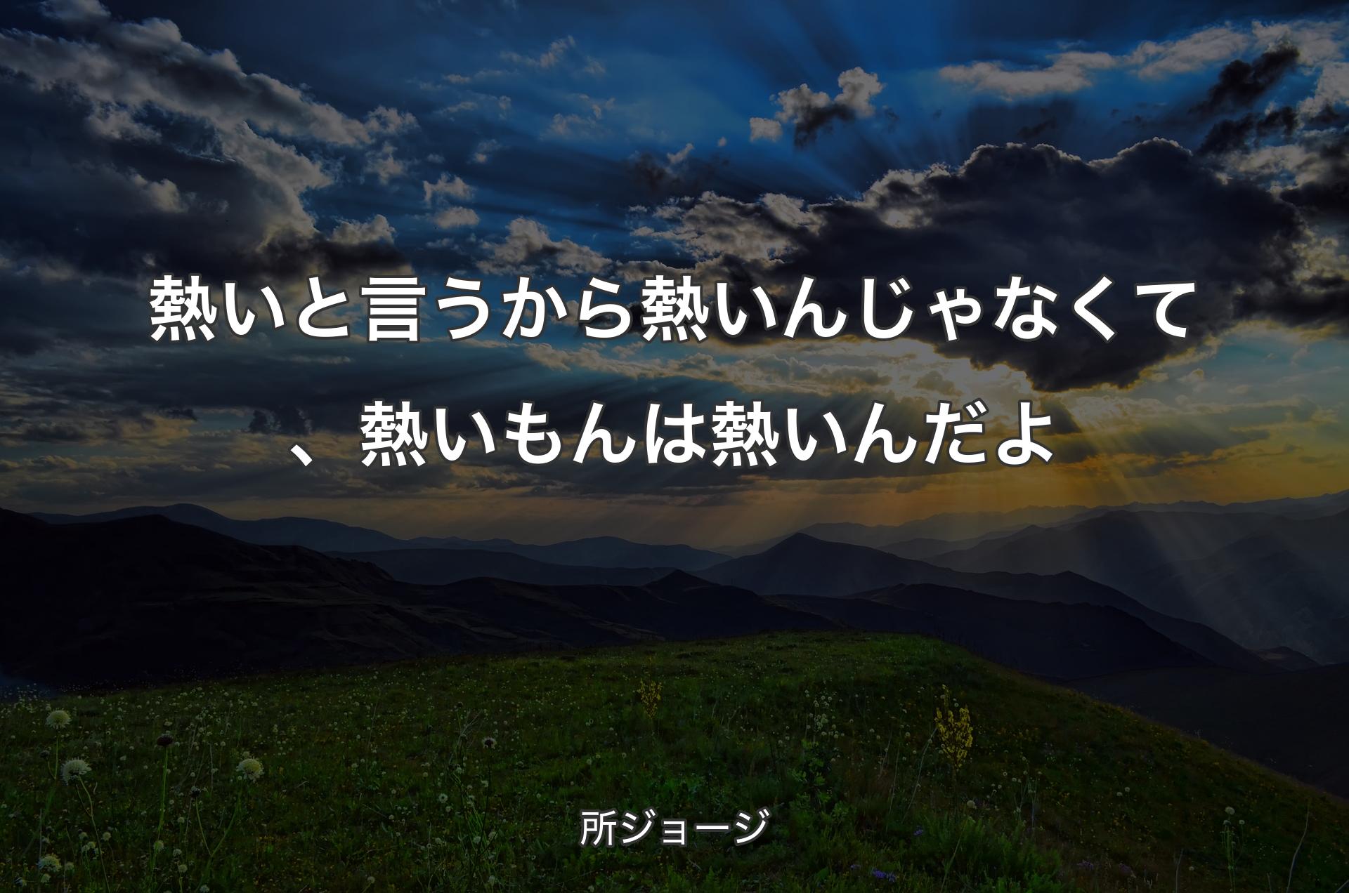 熱いと言うから熱いんじゃなくて、熱いもんは熱いんだよ - 所ジ�ョージ